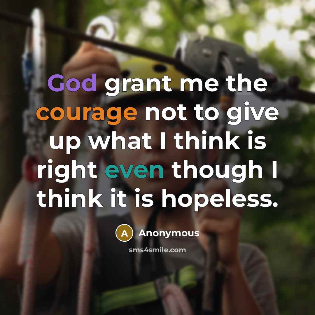 “God grant me the courage not to give up what I think is right even though I think it is hopeless.” quote by Anonymous