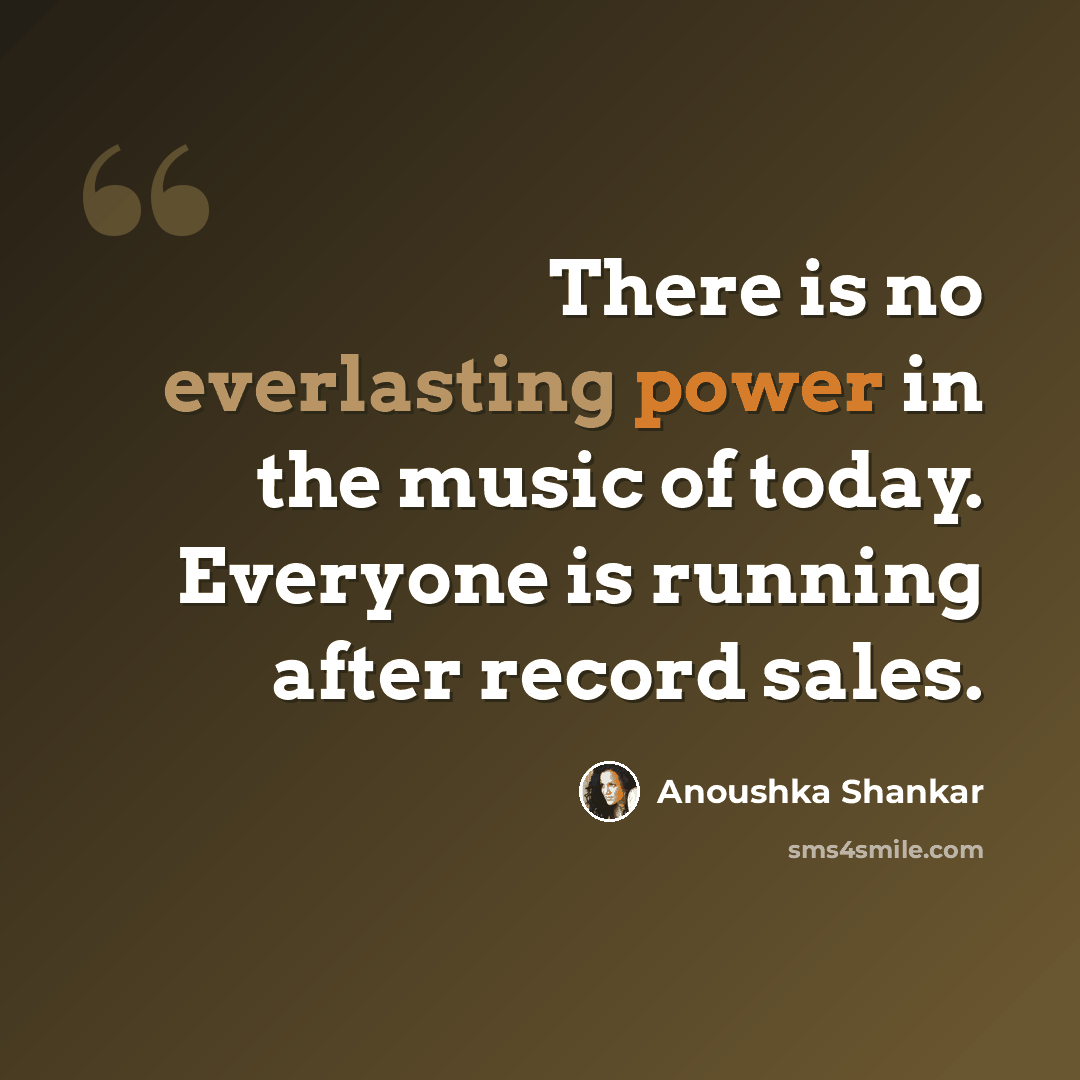 “There is no everlasting power in the music of today. Everyone is running after record sales.” quote by Anoushka Shankar