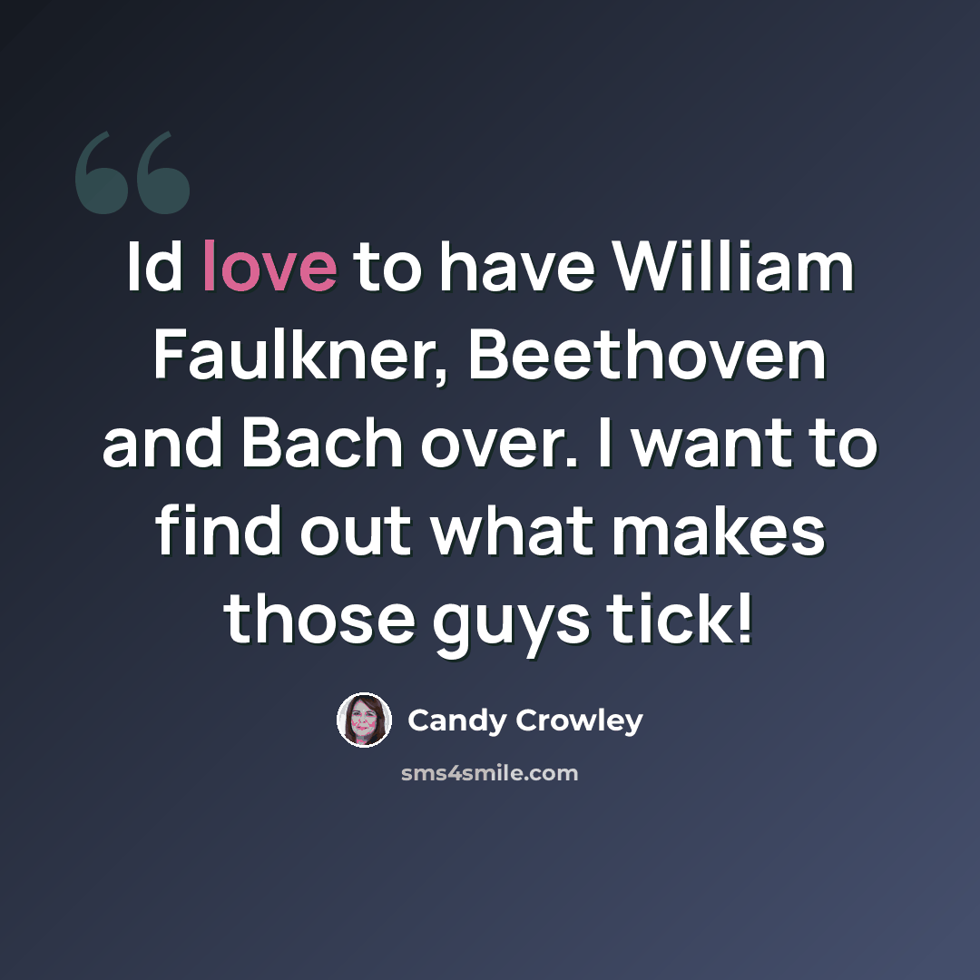 “Id love to have William Faulkner, Beethoven and Bach over. I want to find out what makes those guys tick!” quote by Candy Crowley