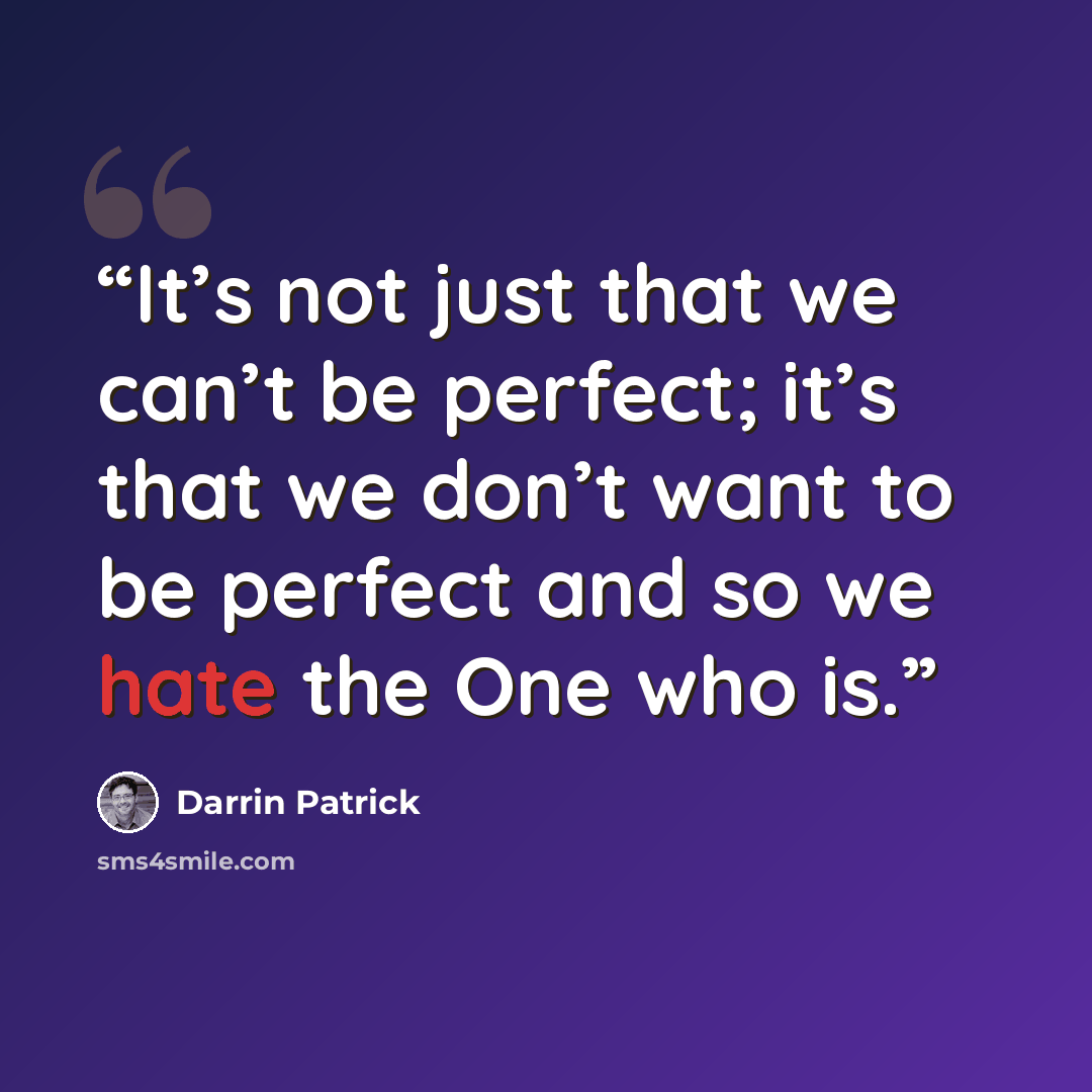 “It’s not just that we can’t be perfect; it’s that we don’t want to be perfect and so we hate the One who is.” quote by Darrin Patrick