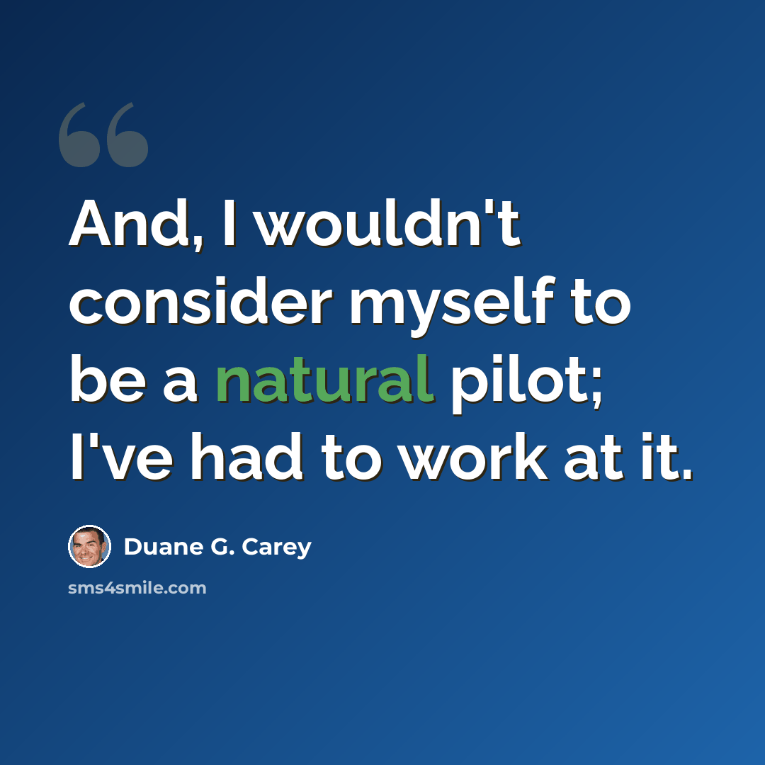“And, I wouldn't consider myself to be a natural pilot; I've had to work at it.” quote by Duane G. Carey