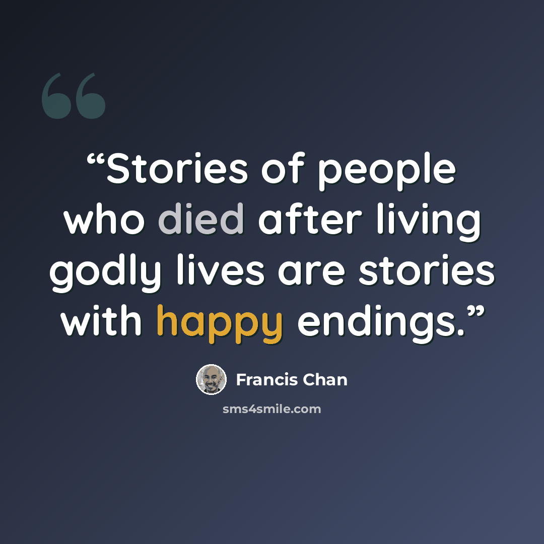 “Stories of people who died after living godly lives are stories with happy endings.” quote by Francis Chan