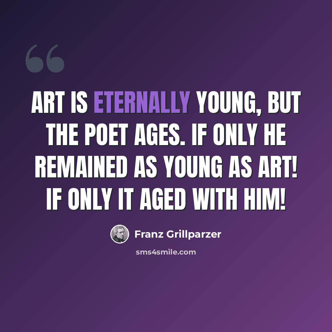 “Art is eternally young, but the poet ages. If only he remained as young as art! If only it aged with him!” quote by Franz Grillparzer