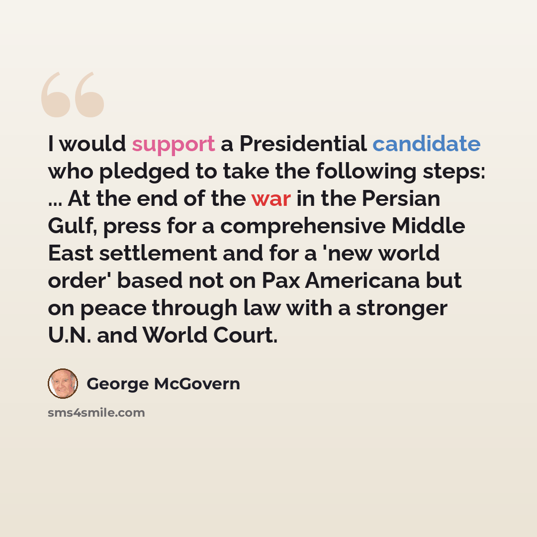 “I would support a Presidential candidate who pledged to take the following steps: ... At the end of the war in the Persian Gulf, press for a comprehensive Middle East settlement and for a 'new world order' based not on Pax Americana but on peace through law with a stronger U.N. and World Court.” quote by George McGovern