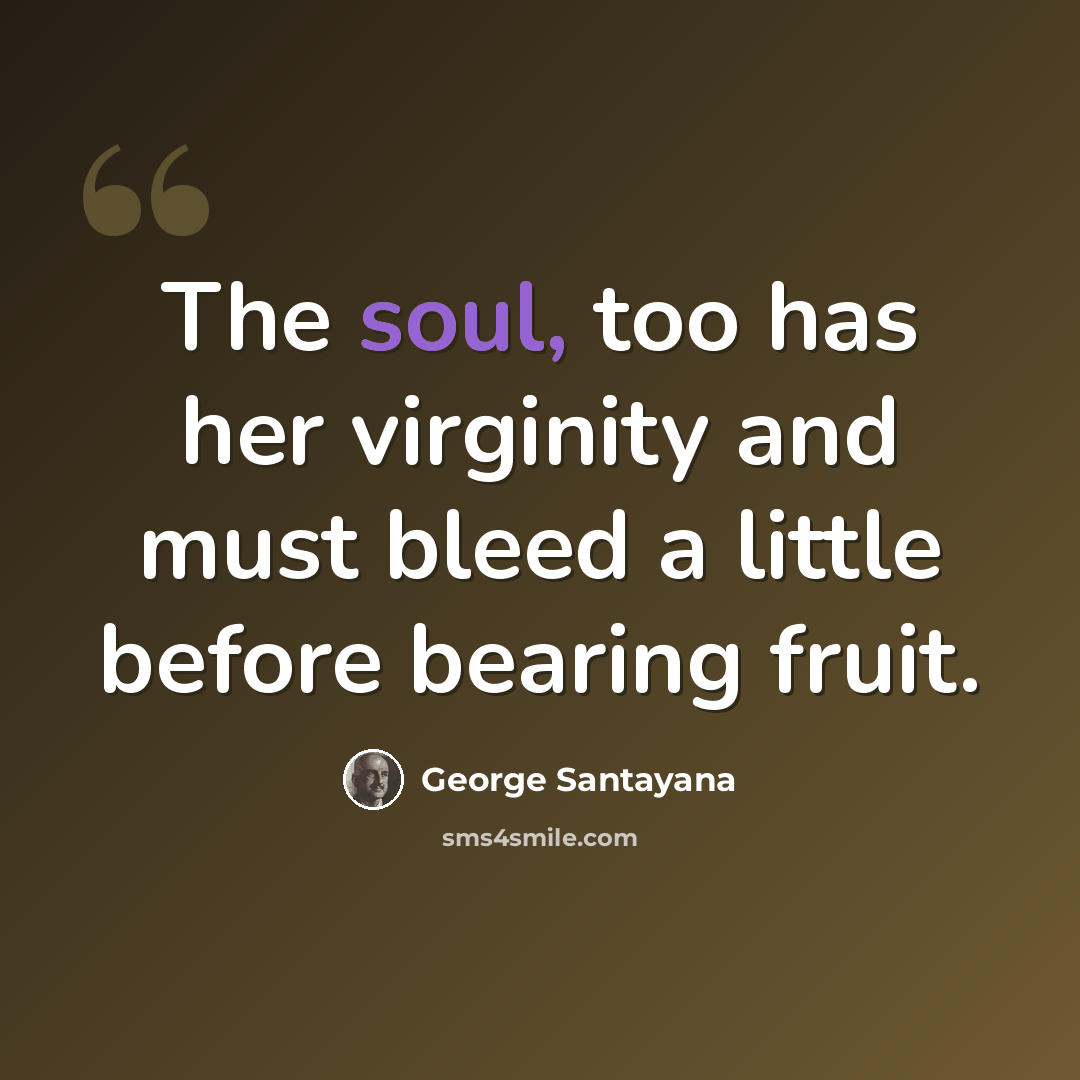 “The soul, too has her virginity and must bleed a little before bearing fruit.” quote by George Santayana