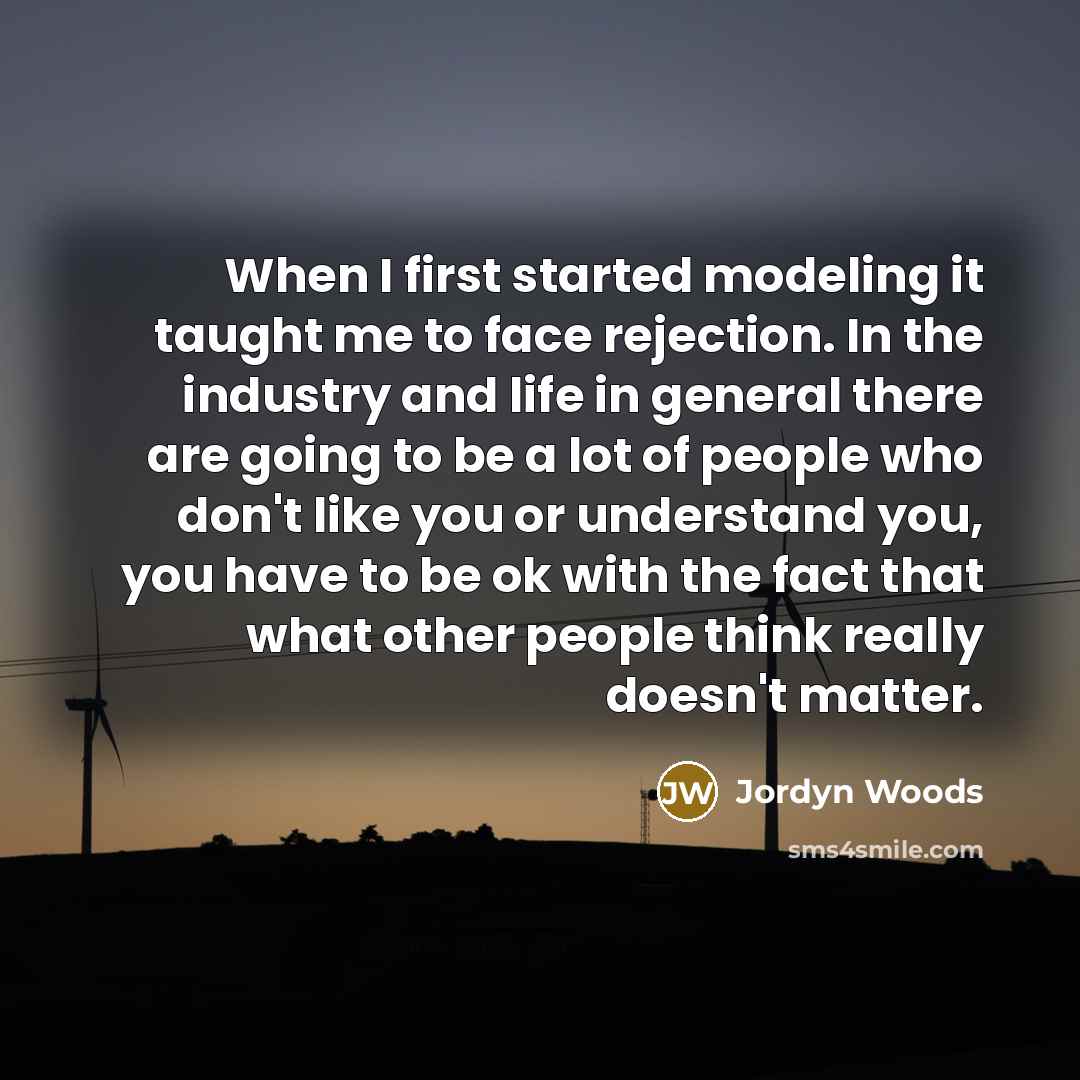 “When I first started modeling it taught me to face rejection. In the industry and life in general there are going to be a lot of people who don't like you or understand you, you have to be ok with the fact that what other people think really doesn't matter.” quote by Jordyn Woods