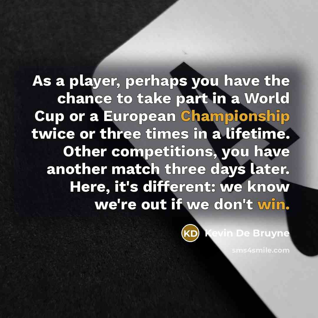 “As a player, perhaps you have the chance to take part in a World Cup or a European Championship twice or three times in a lifetime. Other competitions, you have another match three days later. Here, it's different: we know we're out if we don't win.” quote by Kevin De Bruyne
