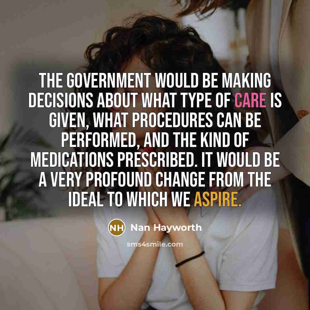 “The government would be making decisions about what type of care is given, what procedures can be performed, and the kind of medications prescribed. It would be a very profound change from the ideal to which we aspire.” quote by Nan Hayworth