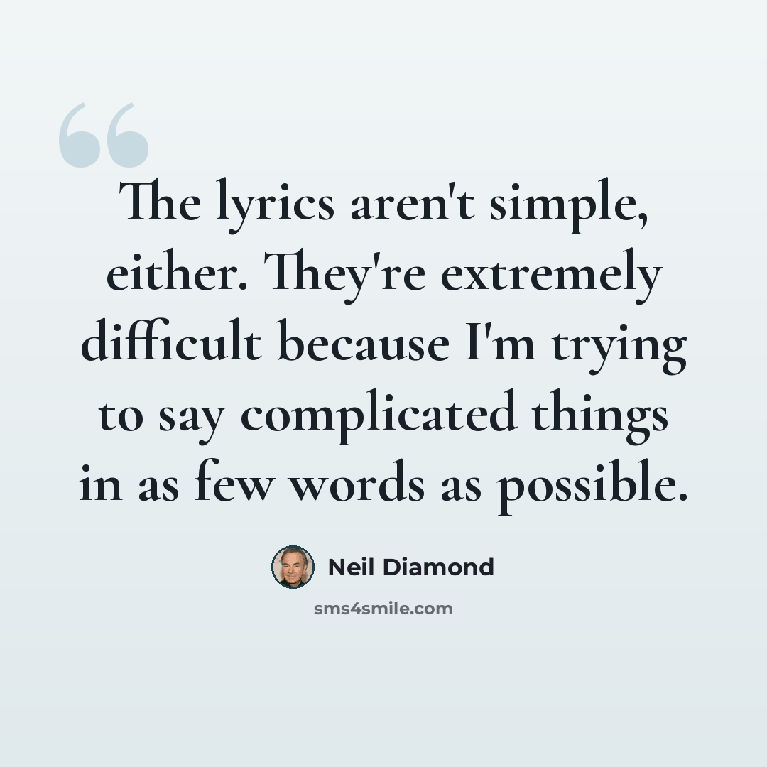 “The lyrics aren't simple, either. They're extremely difficult because I'm trying to say complicated things in as few words as possible.” quote by Neil Diamond