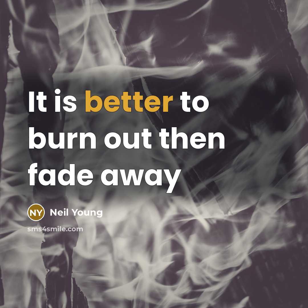 “It is better to burn out then fade away” quote by Neil Young