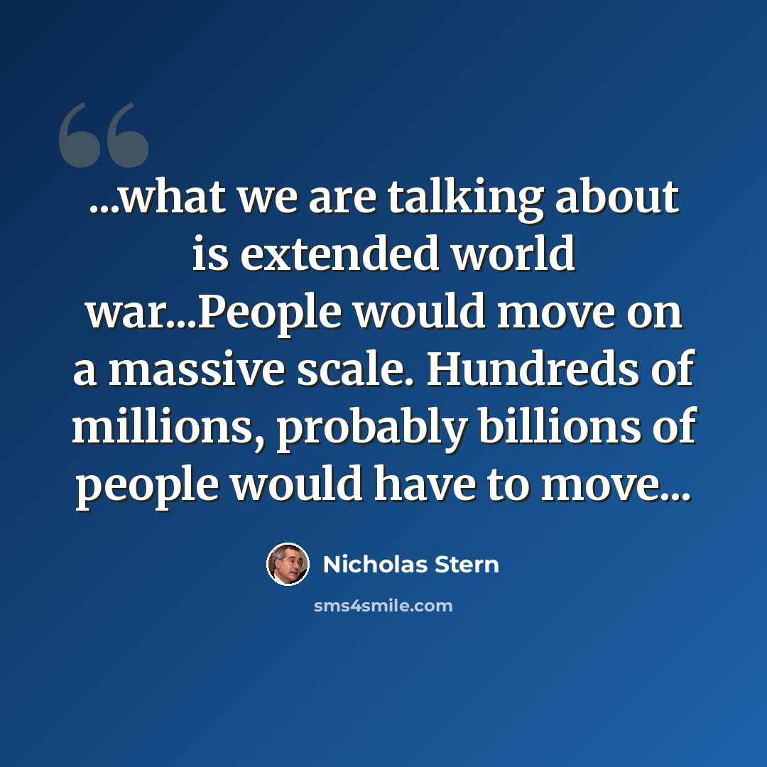 “...what we are talking about is extended world war...People would move on a massive scale. Hundreds of millions, probably billions of people would have to move...” quote by Nicholas Stern