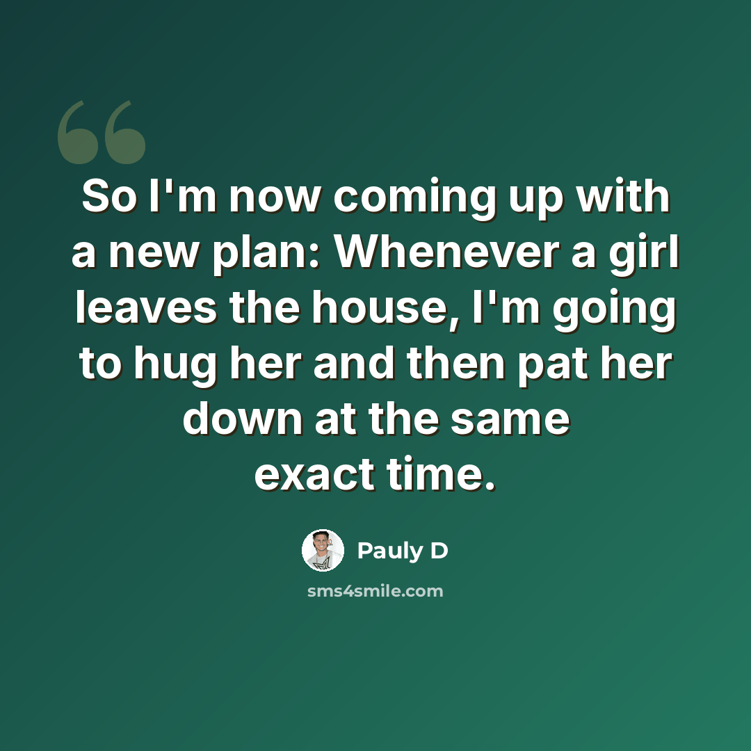 “So I'm now coming up with a new plan: Whenever a girl leaves the house, I'm going to hug her and then pat her down at the same exact time.” quote by Pauly D