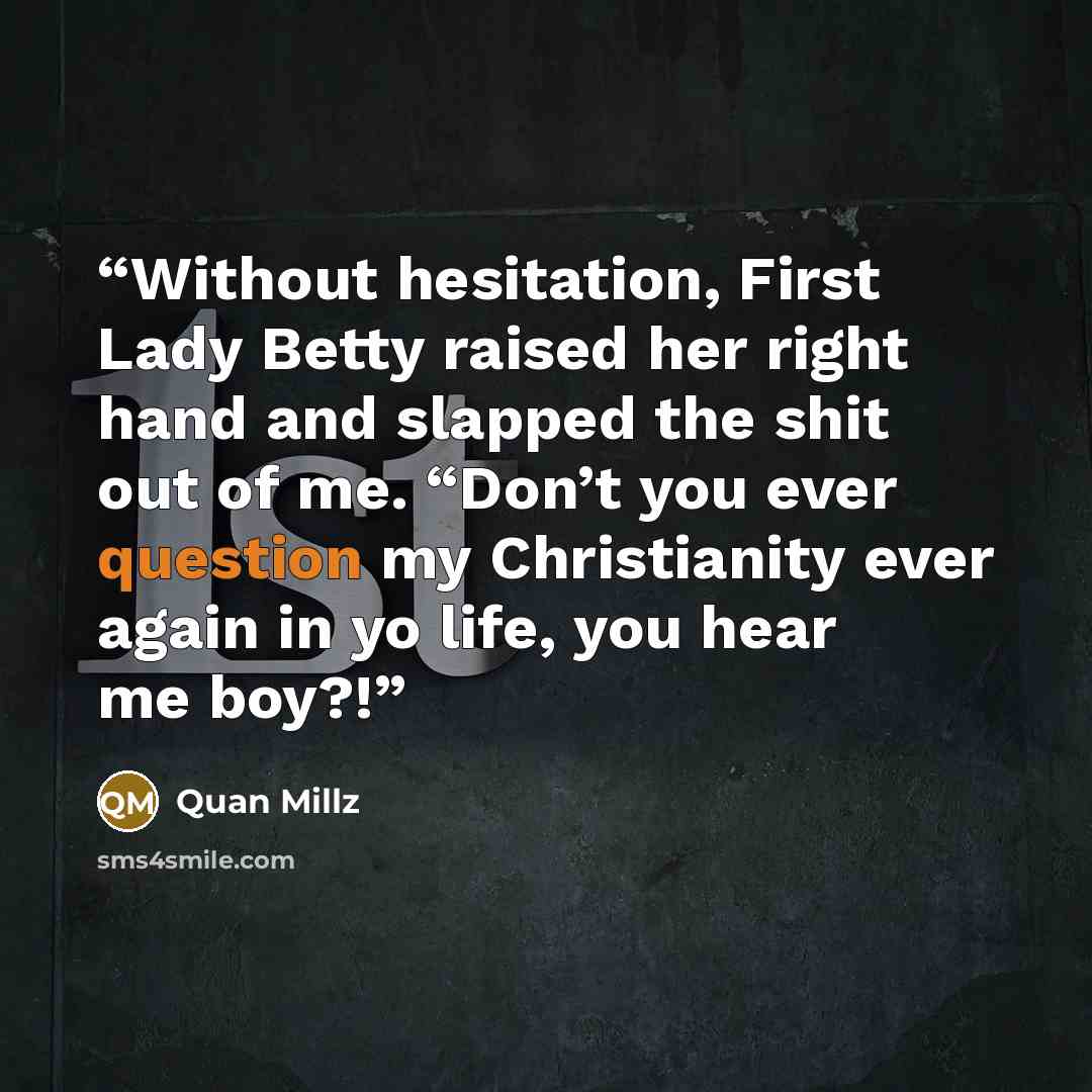 “Without hesitation, First Lady Betty raised her right hand and slapped the shit out of me. “Don’t you ever question my Christianity ever again in yo life, you hear me boy?!” quote by Quan Millz