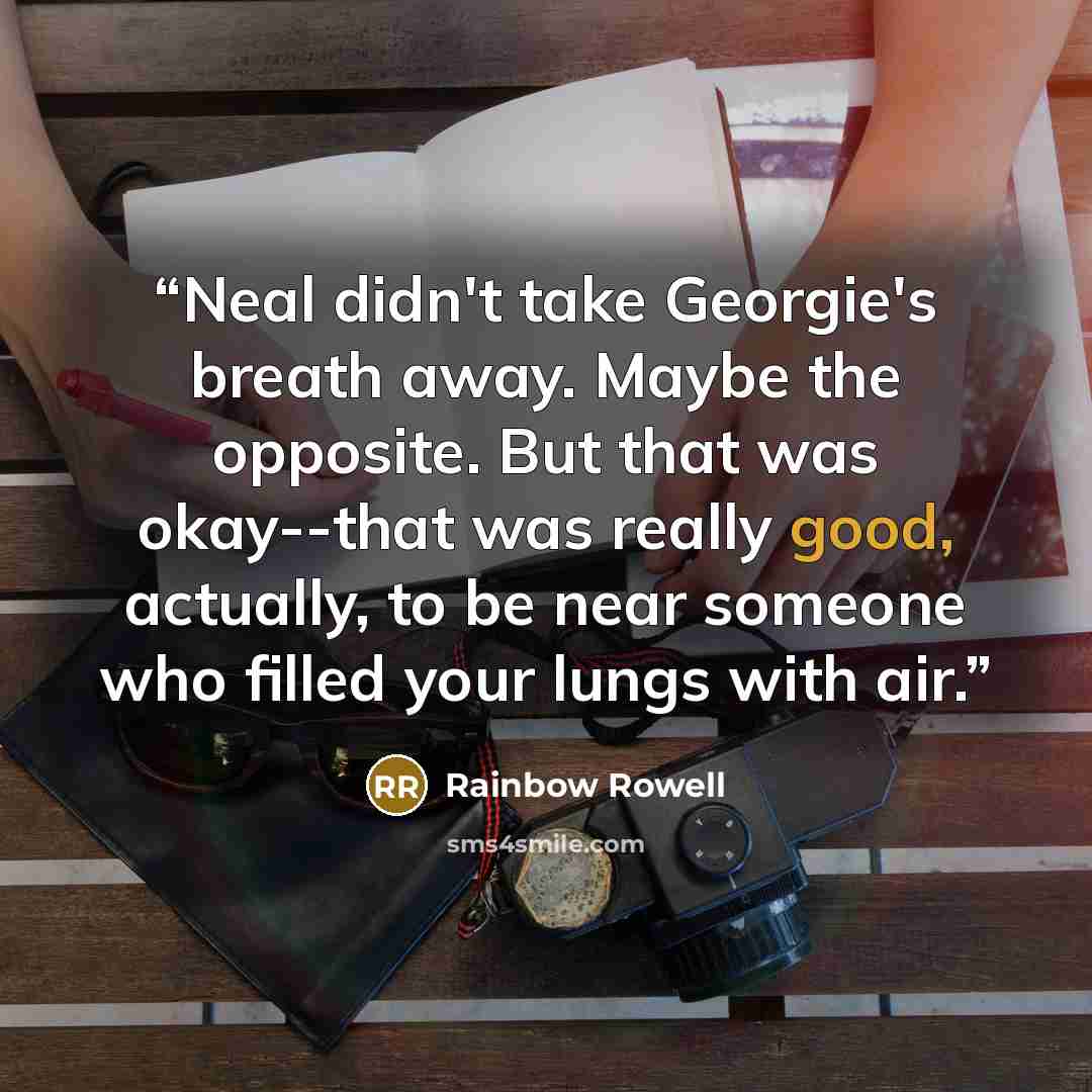 “Neal didn't take Georgie's breath away. Maybe the opposite. But that was okay--that was really good, actually, to be near someone who filled your lungs with air.” quote by Rainbow Rowell
