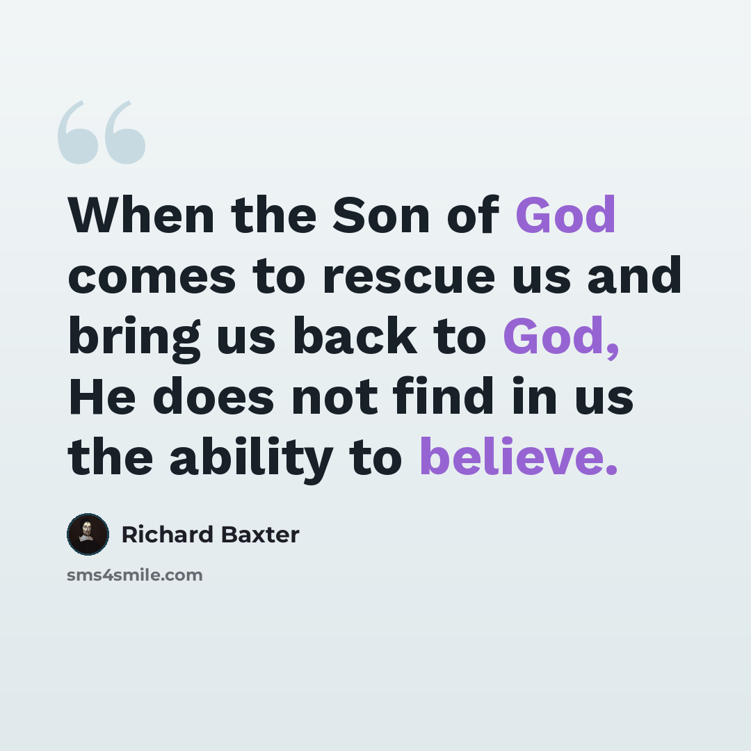 “When the Son of God comes to rescue us and bring us back to God, He does not find in us the ability to believe.” quote by Richard Baxter