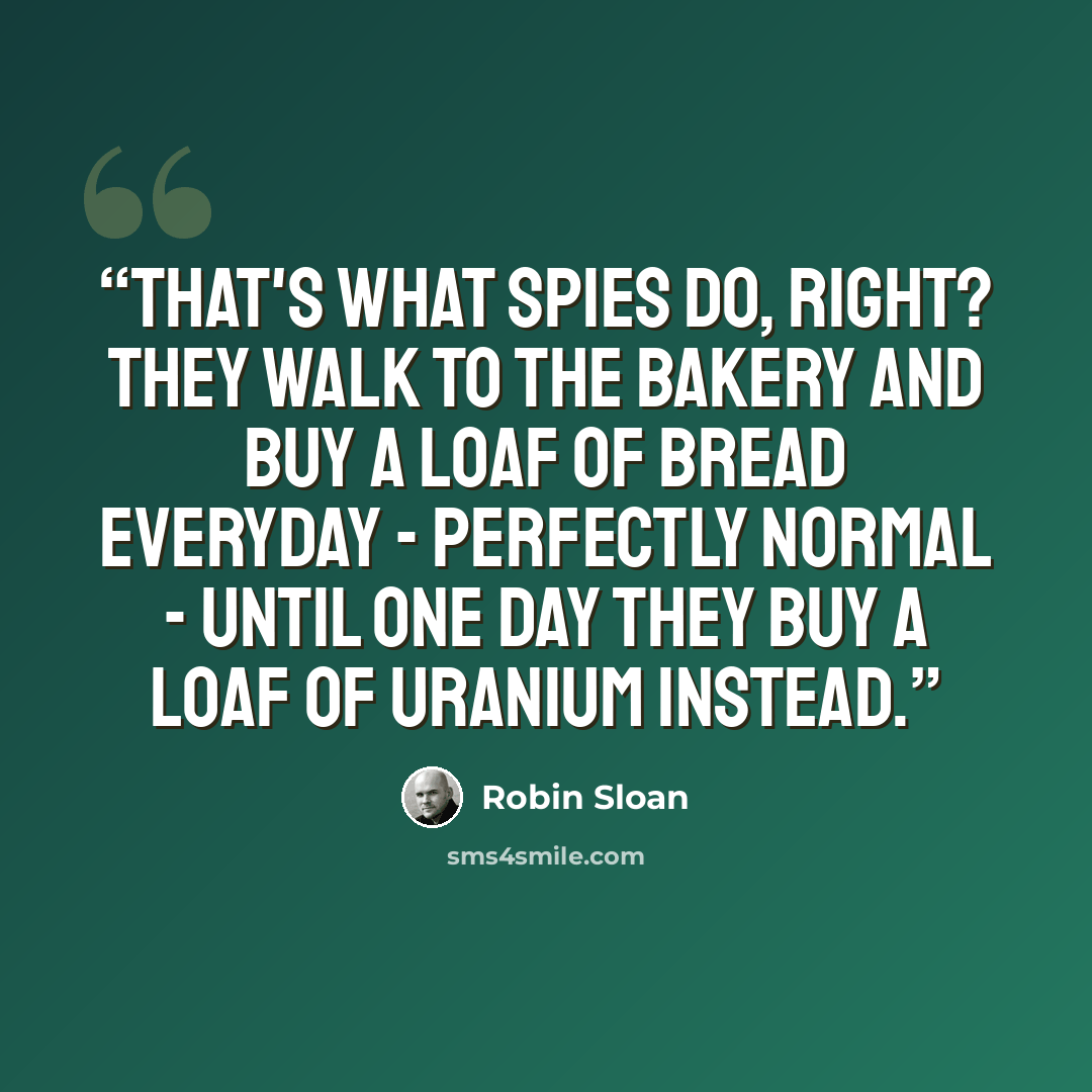 “That's what spies do, right? They walk to the bakery and buy a loaf of bread everyday - perfectly normal - until one day they buy a loaf of uranium instead.” quote by Robin Sloan