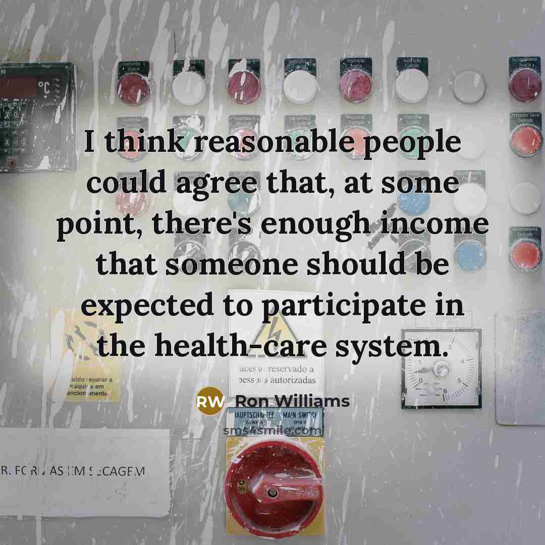 “I think reasonable people could agree that, at some point, there's enough income that someone should be expected to participate in the health-care system.” quote by Ron Williams