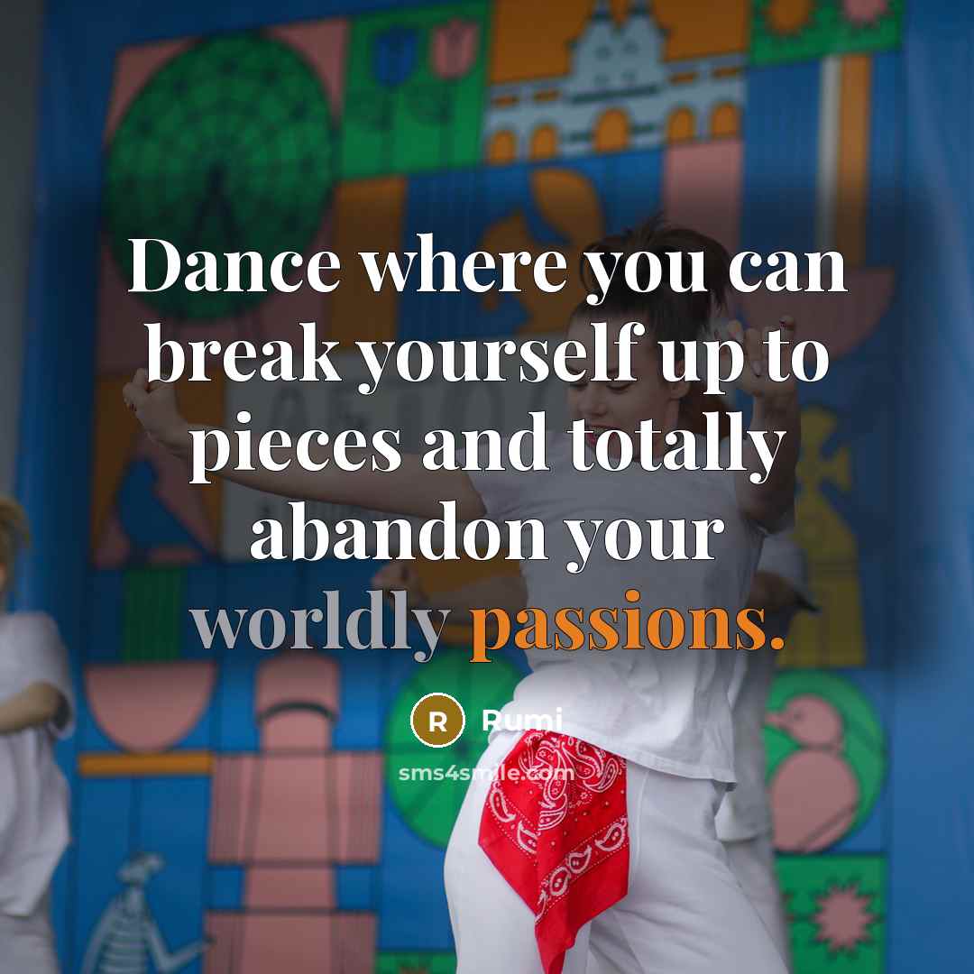 “Dance where you can break yourself up to pieces and totally abandon your worldly passions.” quote by Rumi
