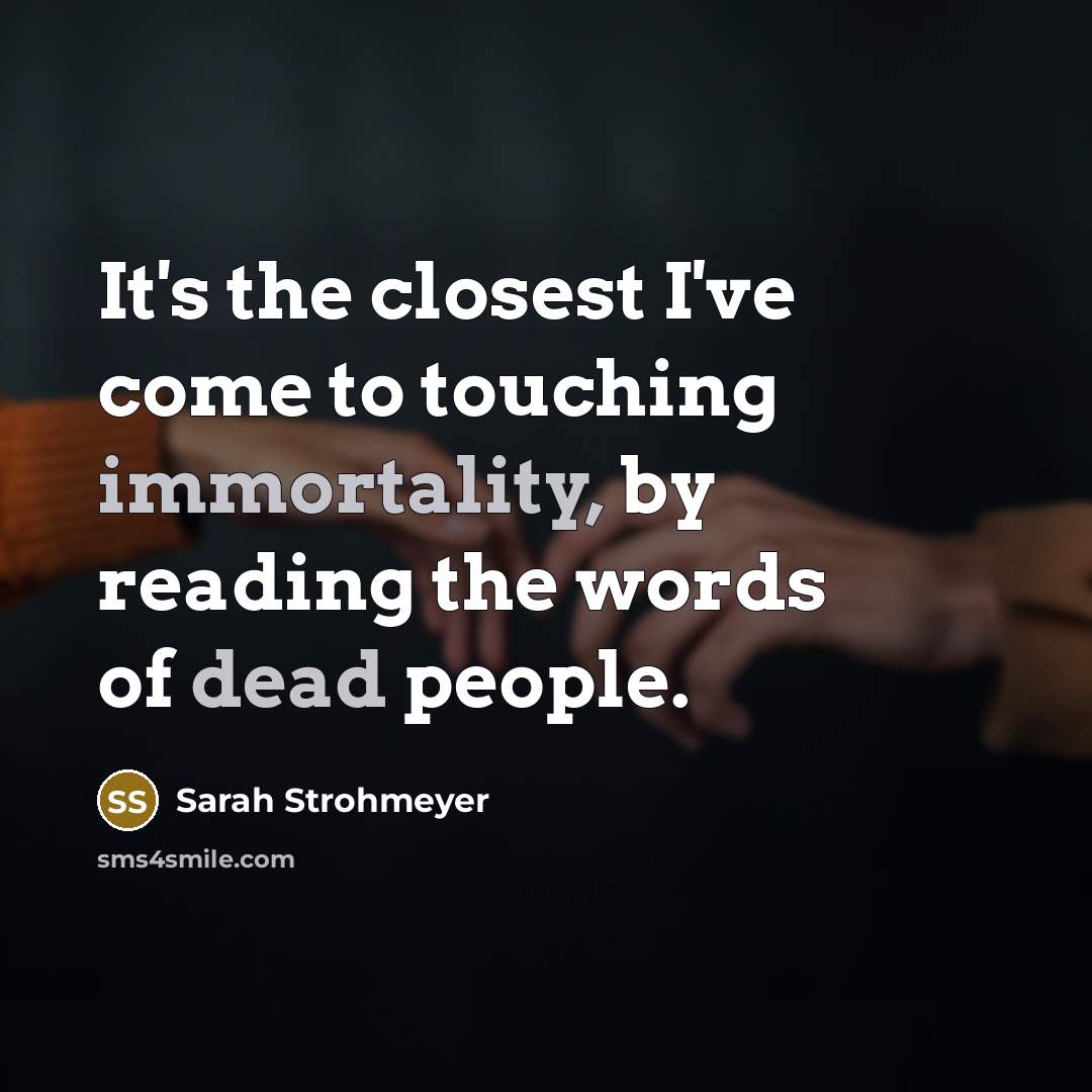 “It's the closest I've come to touching immortality, by reading the words of dead people.” quote by Sarah Strohmeyer