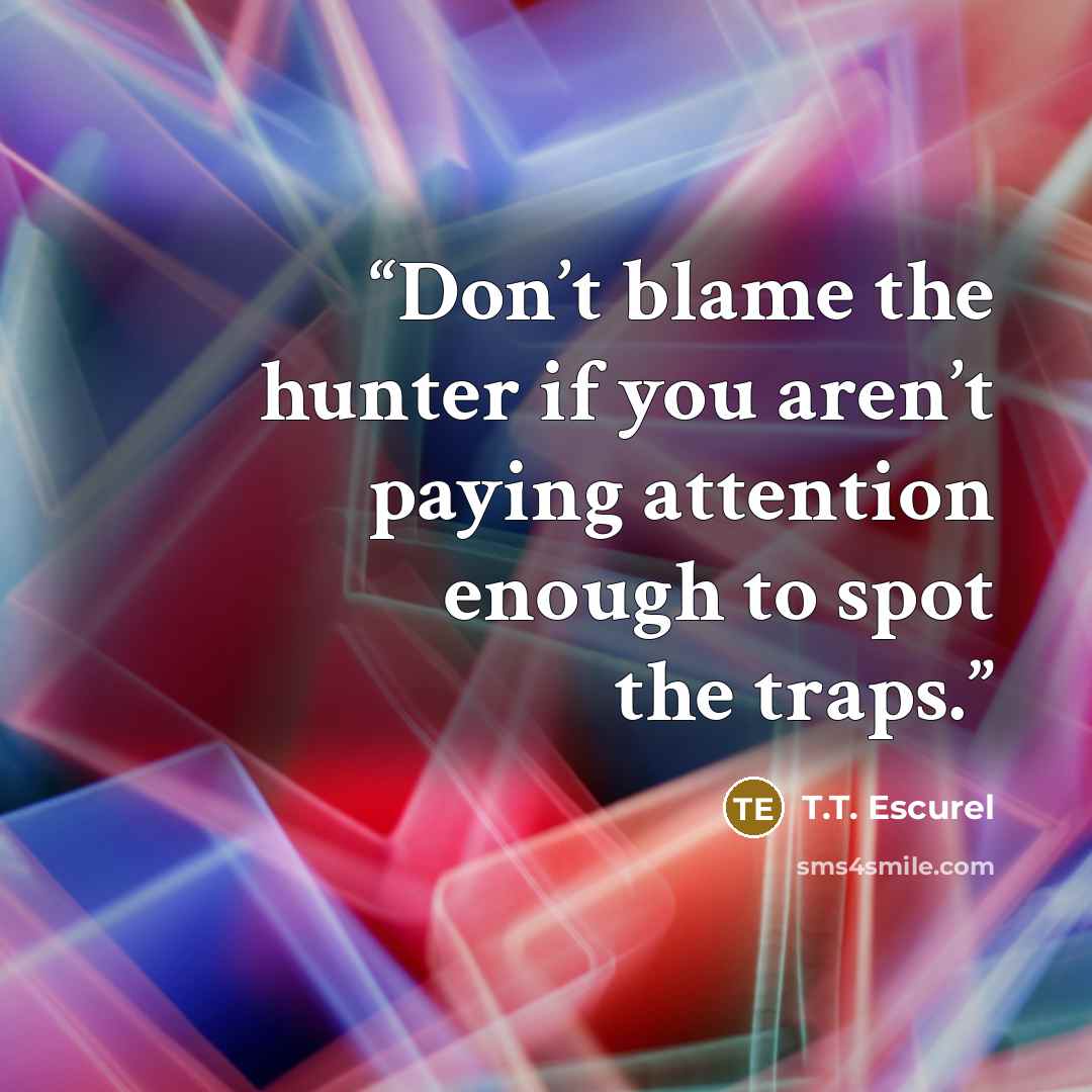 “Don’t blame the hunter if you aren’t paying attention enough to spot the traps.” quote by T.T. Escurel