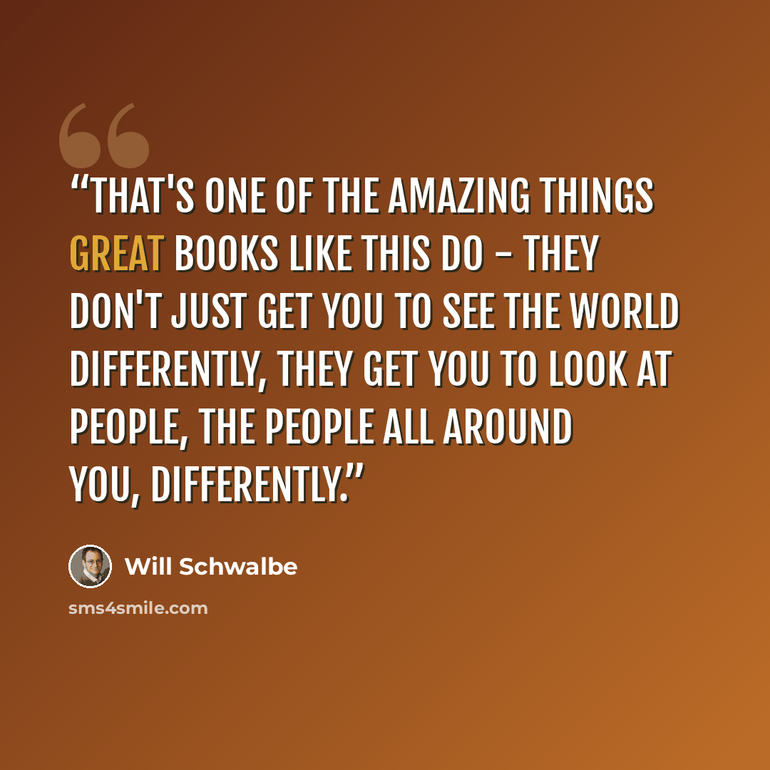 “That's one of the amazing things great books like this do - they don't just get you to see the world differently, they get you to look at people, the people all around you, differently.” quote by Will Schwalbe