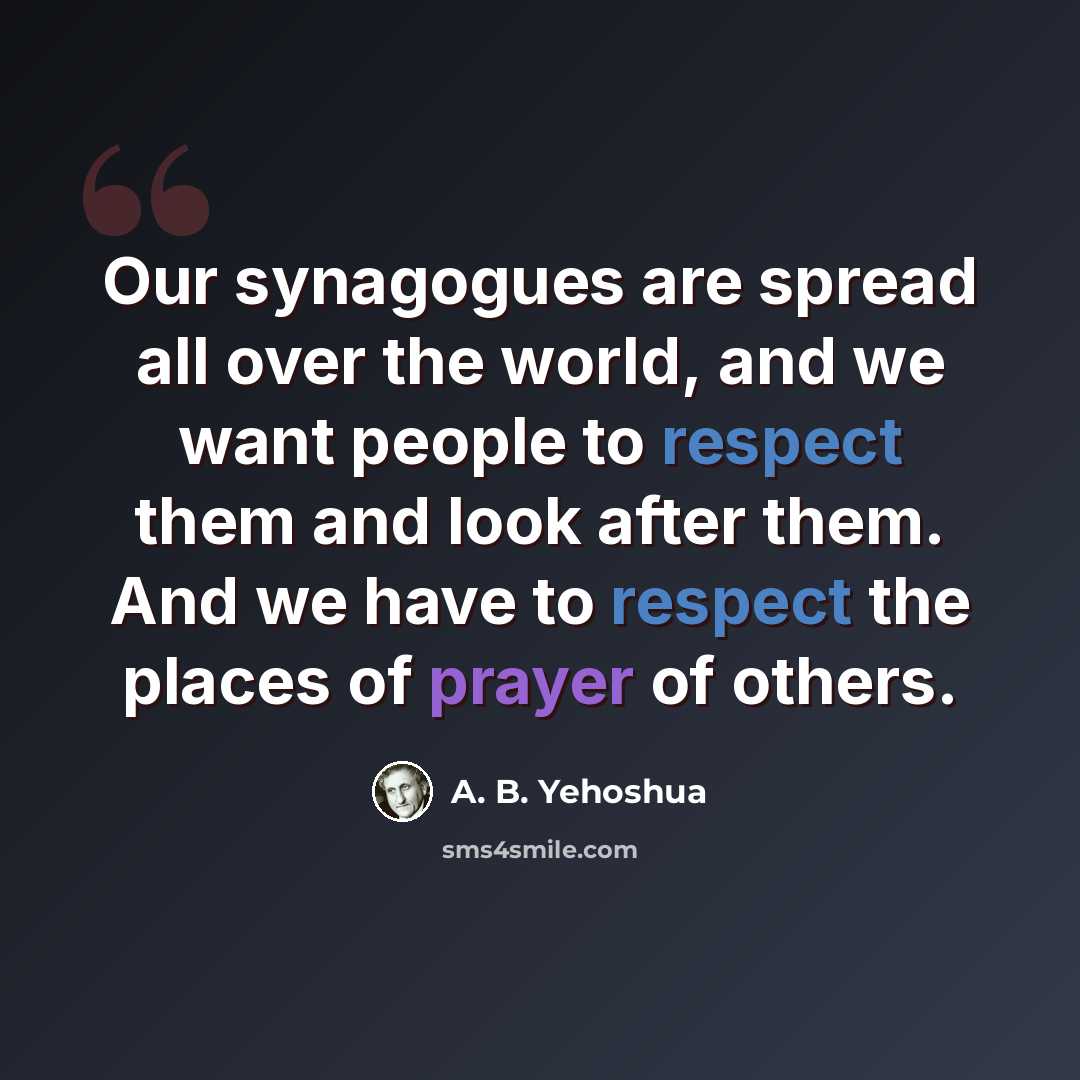 “Our synagogues are spread all over the world, and we want people to respect them and look after them. And we have to respect the places of prayer of others.” quote by A. B. Yehoshua