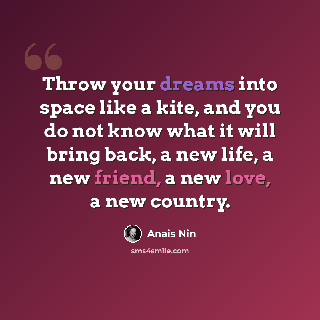 “Throw your dreams into space like a kite, and you do not know what it will bring back, a new life, a new friend, a new love, a new country.” quote by Anais Nin