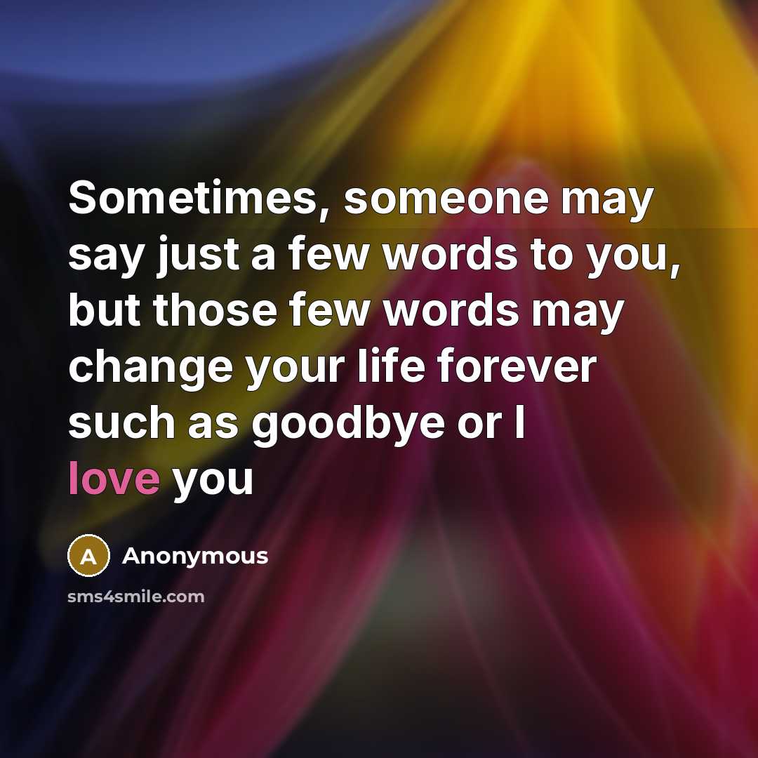 “Sometimes, someone may say just a few words to you, but those few words may change your life forever such as goodbye or I love you” quote by Anonymous