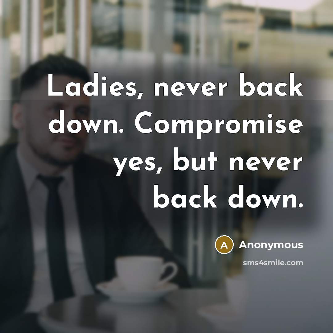“Ladies, never back down. Compromise yes, but never back down.” quote by Anonymous