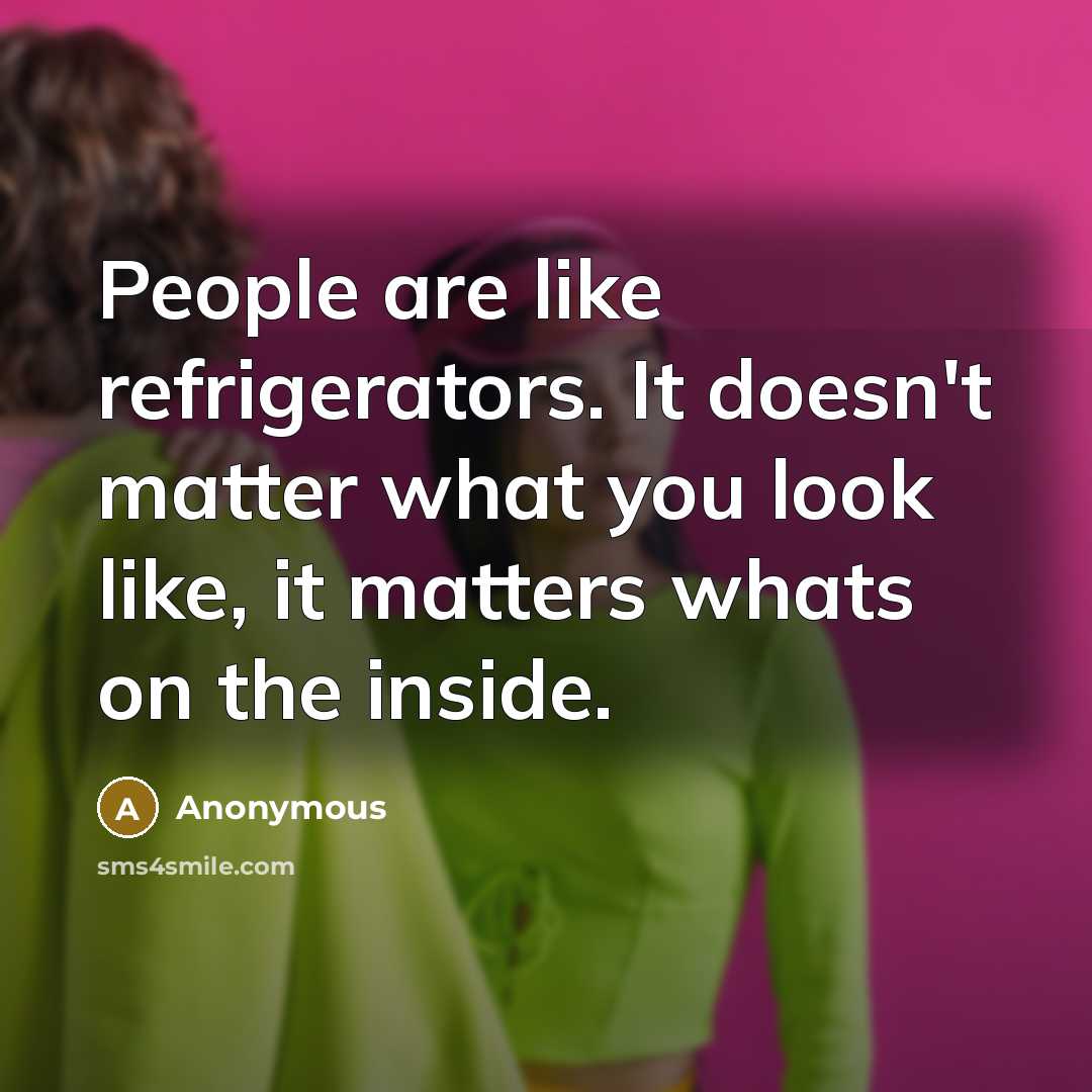 “People are like refrigerators. It doesn't matter what you look like, it matters whats on the inside.” quote by Anonymous