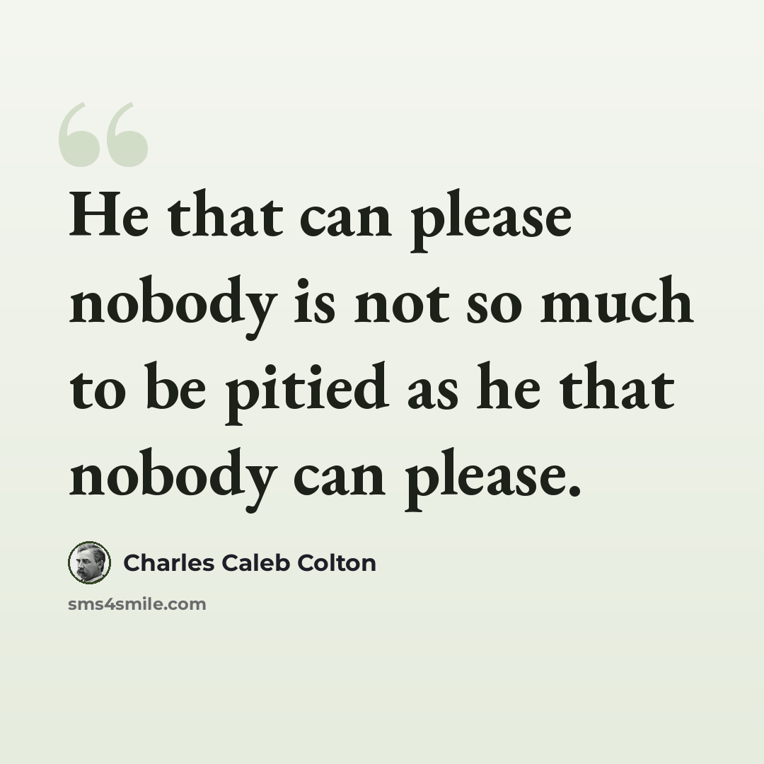 “He that can please nobody is not so much to be pitied as he that nobody can please.” quote by Charles Caleb Colton