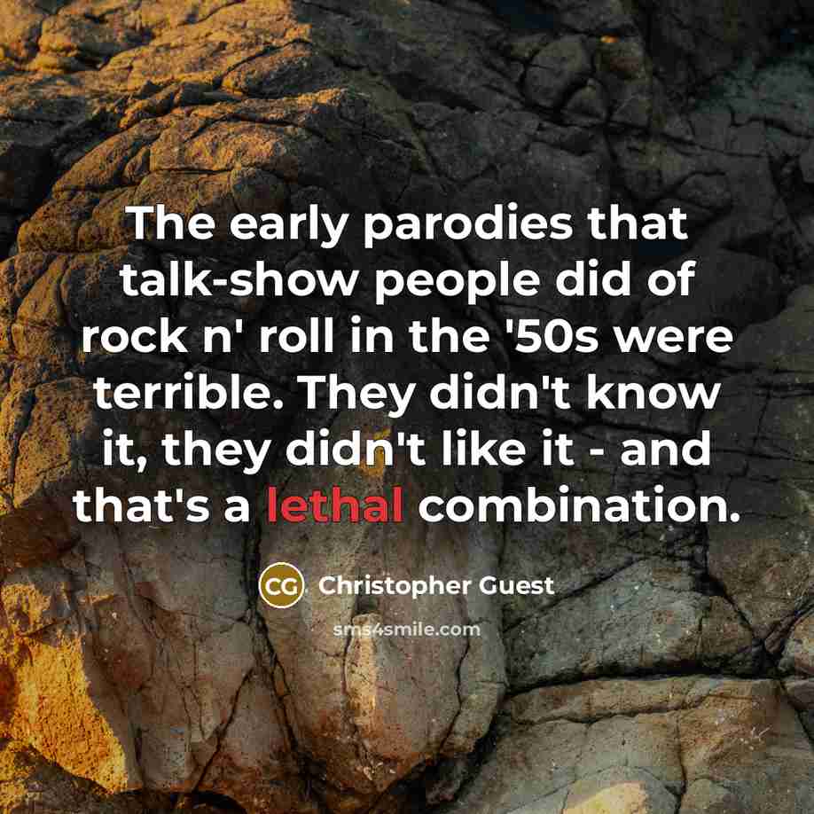 “The early parodies that talk-show people did of rock n' roll in the '50s were terrible. They didn't know it, they didn't like it - and that's a lethal combination.” quote by Christopher Guest