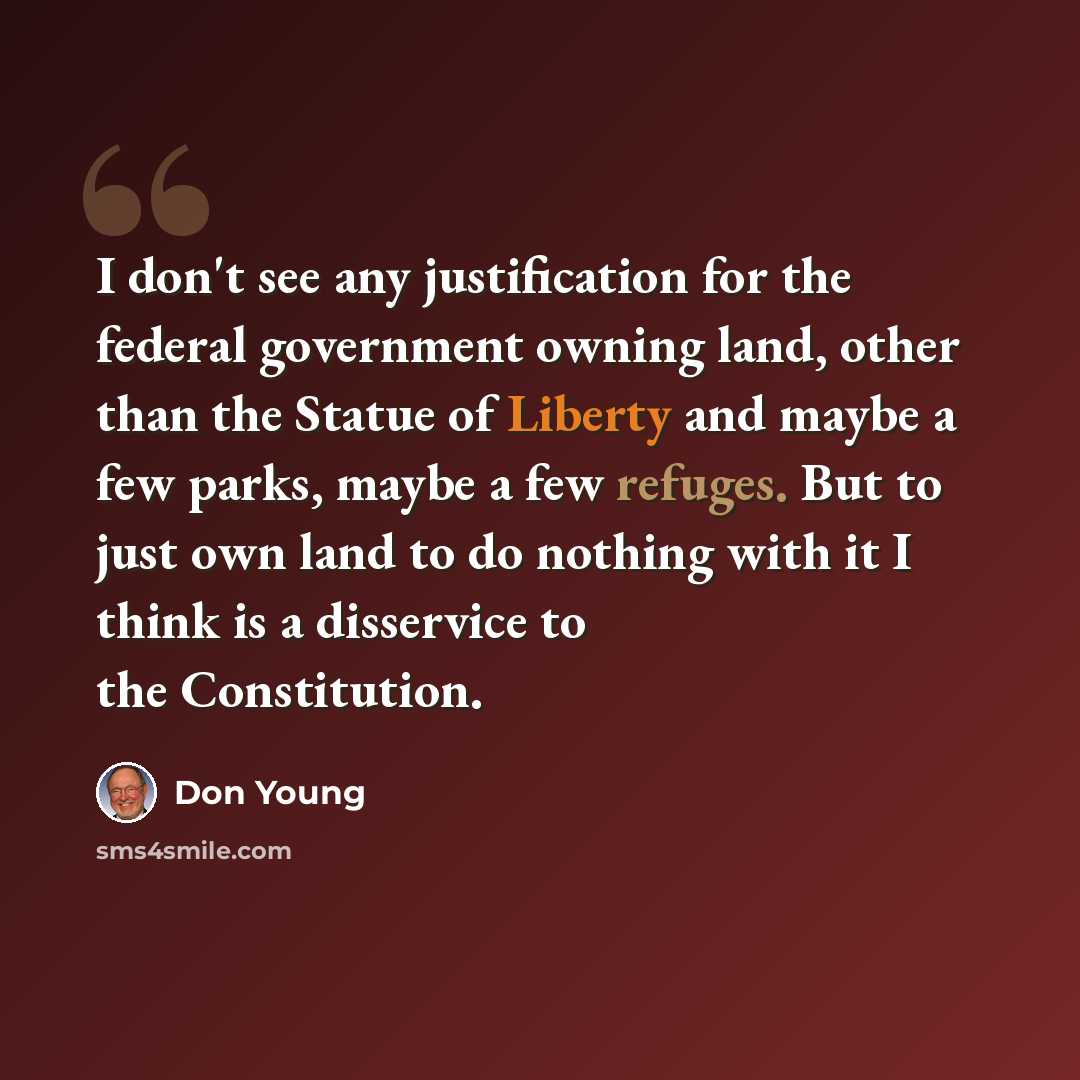 “I don't see any justification for the federal government owning land, other than the Statue of Liberty and maybe a few parks, maybe a few refuges. But to just own land to do nothing with it I think is a disservice to the Constitution.” quote by Don Young