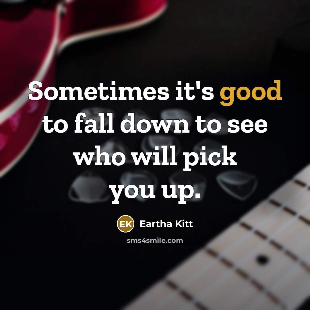 “Sometimes it's good to fall down to see who will pick you up.” quote by Eartha Kitt