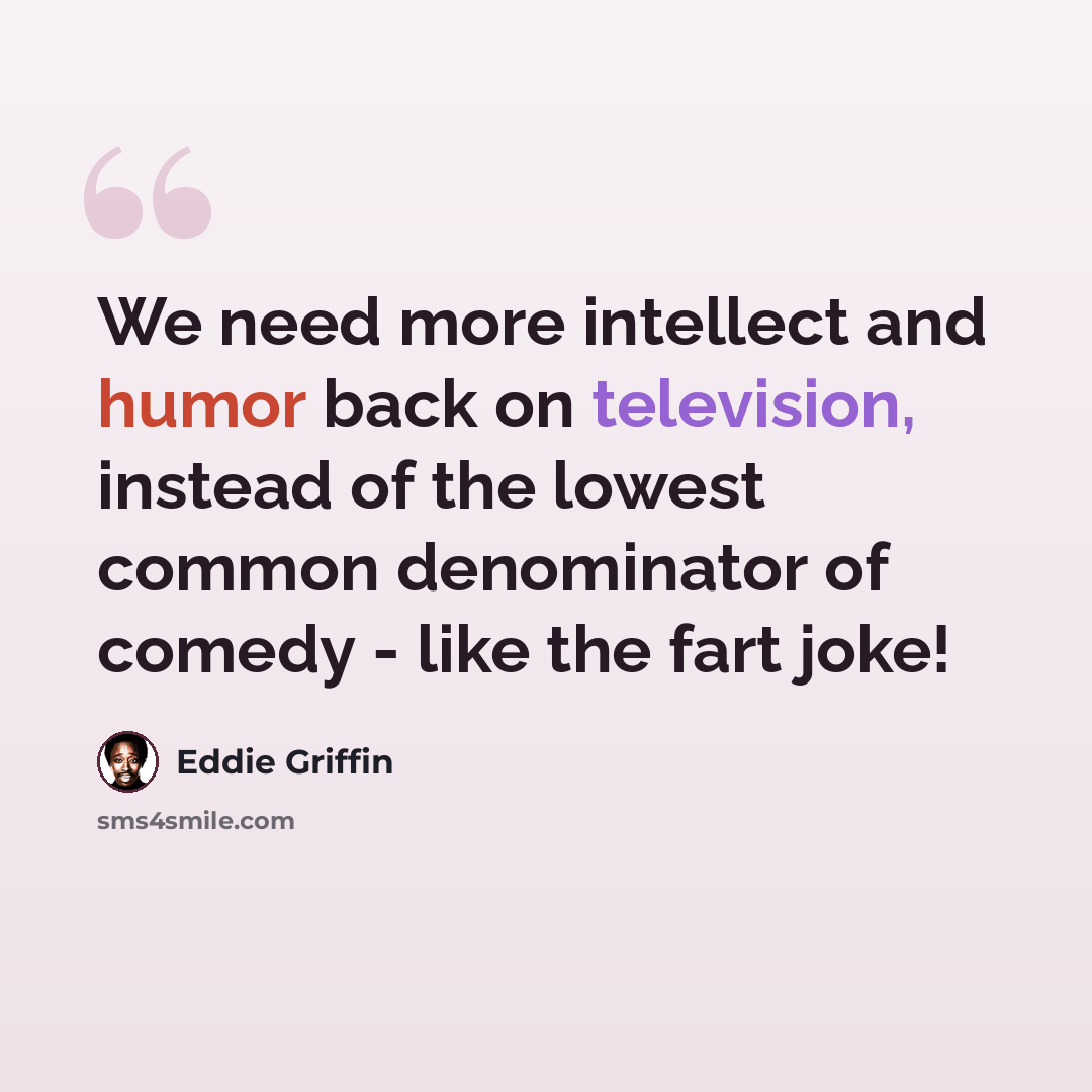 “We need more intellect and humor back on television, instead of the lowest common denominator of comedy - like the fart joke!” quote by Eddie Griffin