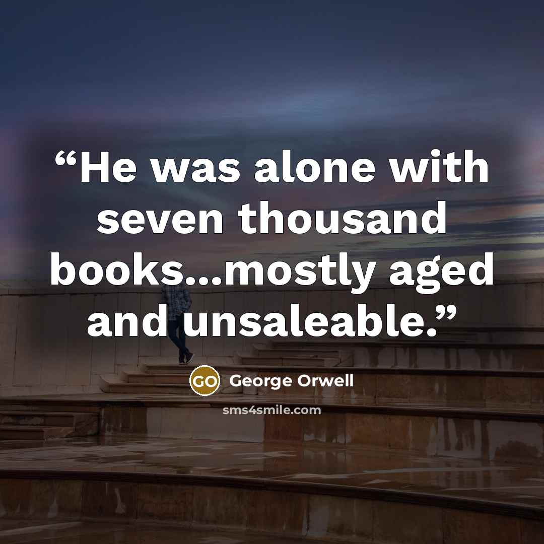 “He was alone with seven thousand books...mostly aged and unsaleable.” quote by George Orwell
