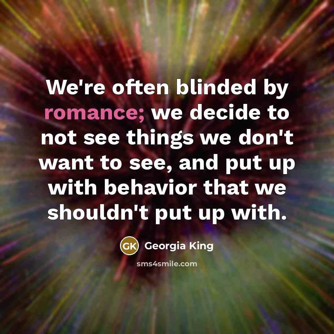 “We're often blinded by romance; we decide to not see things we don't want to see, and put up with behavior that we shouldn't put up with.” quote by Georgia King