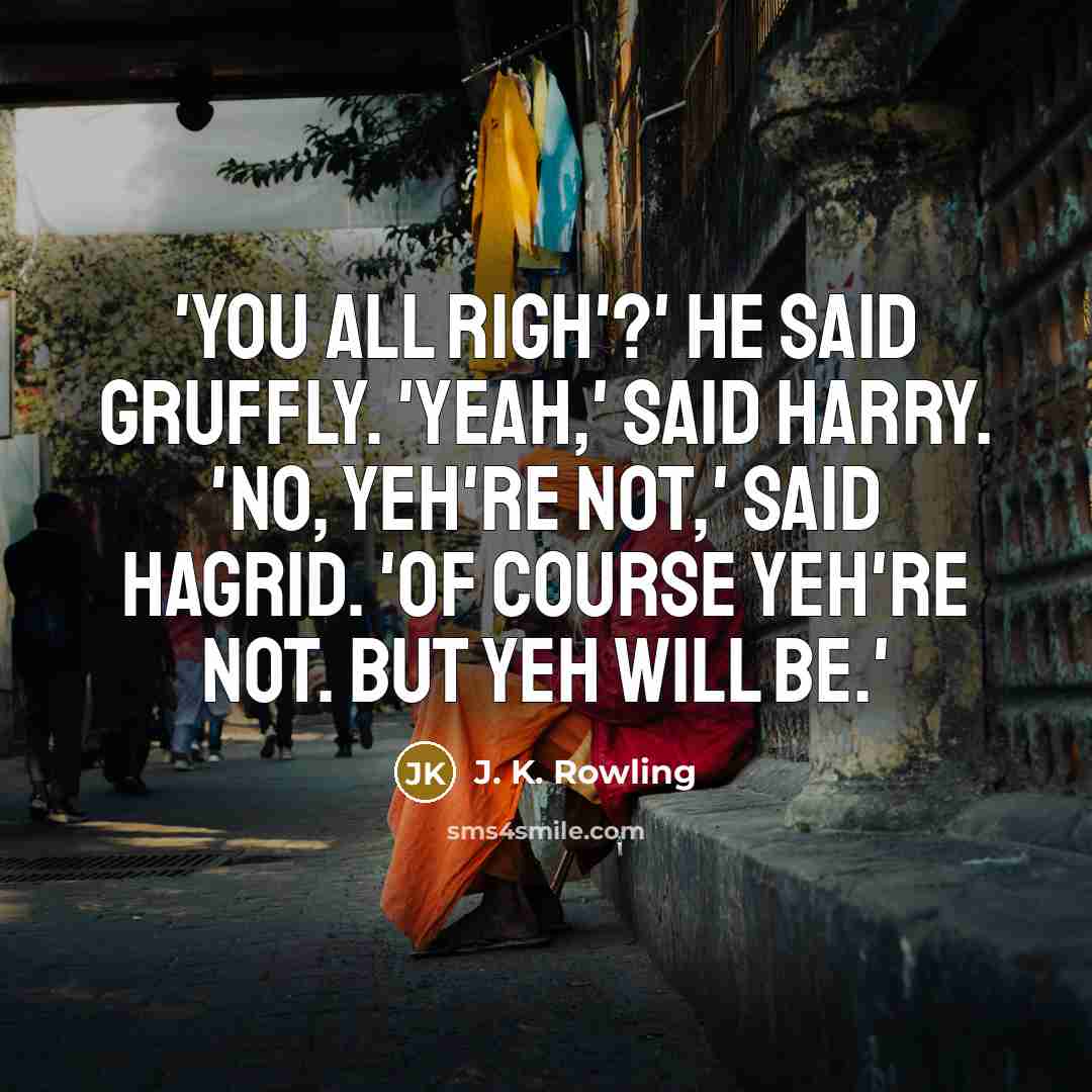 “'You all righ'?' he said gruffly. 'Yeah,' said Harry. 'No, yeh're not,' said Hagrid. 'Of course yeh're not. But yeh will be.'” quote by J. K. Rowling