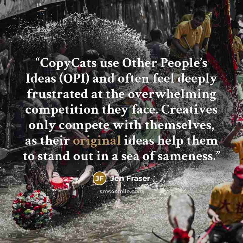 “CopyCats use Other People’s Ideas (OPI) and often feel deeply frustrated at the overwhelming competition they face. Creatives only compete with themselves, as their original ideas help them to stand out in a sea of sameness.” quote by Jen Fraser