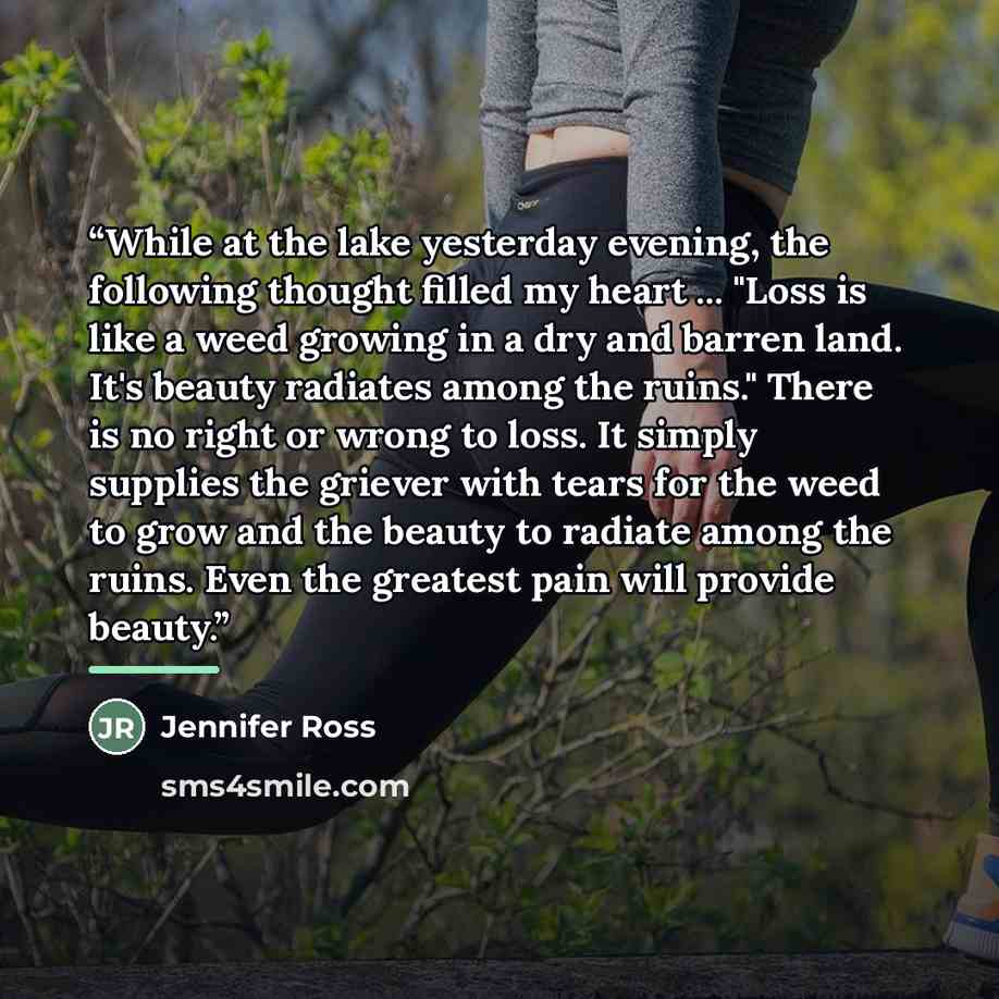 “While at the lake yesterday evening, the following thought filled my heart ... "Loss is like a weed growing in a dry and barren land. It's beauty radiates among the ruins." There is no right or wrong to loss. It simply supplies the griever with tears for the weed to grow and the beauty to radiate…” quote by Jennifer Ross