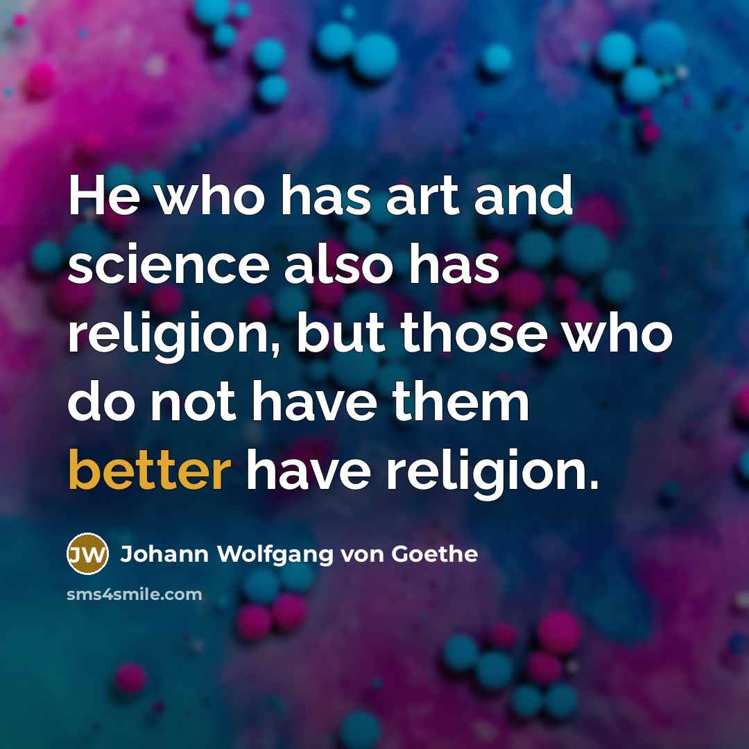 “He who has art and science also has religion, but those who do not have them better have religion.” quote by Johann Wolfgang von Goethe