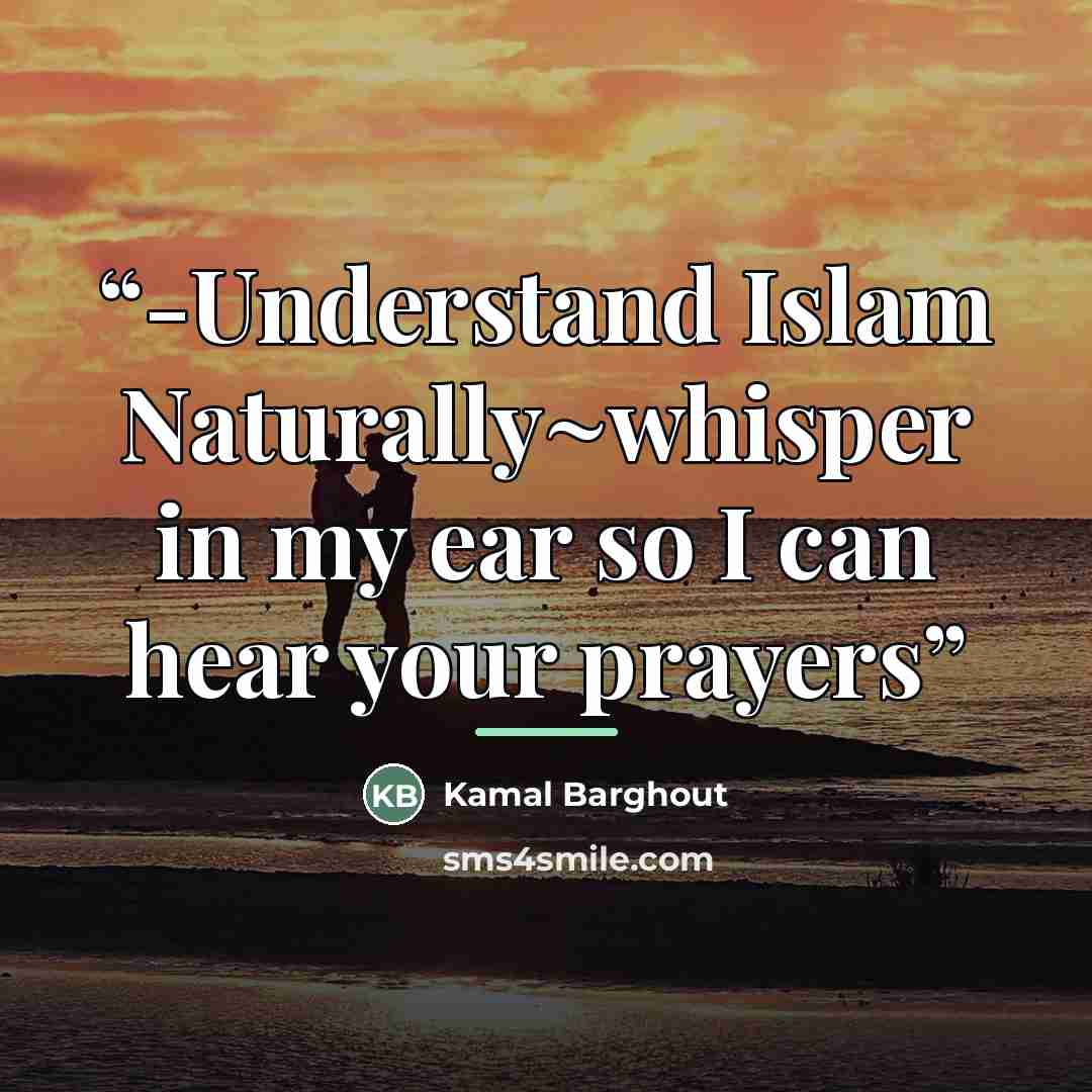 “-Understand Islam Naturally~whisper in my ear so I can hear your prayers” quote by Kamal Barghout