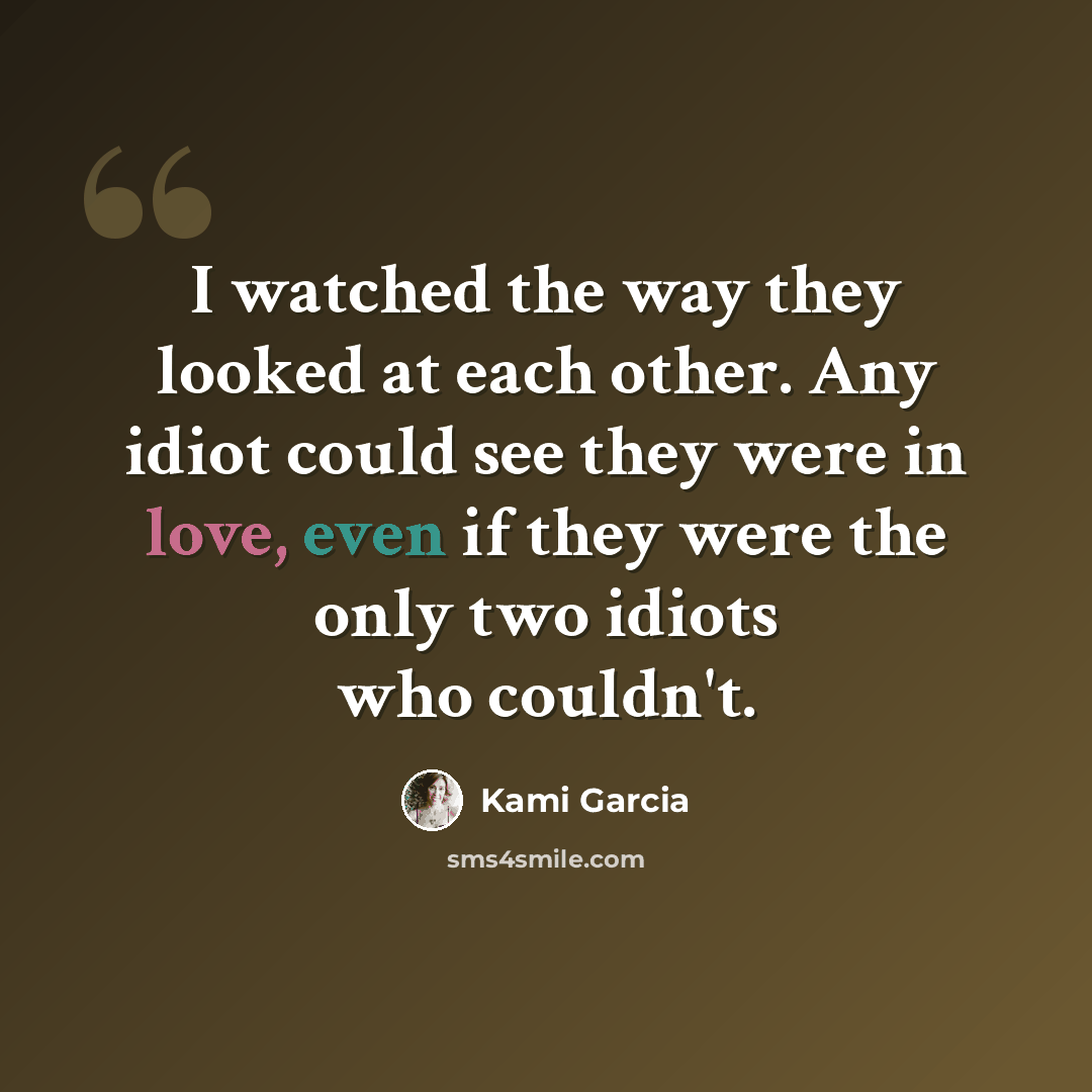 “I watched the way they looked at each other. Any idiot could see they were in love, even if they were the only two idiots who couldn't.” quote by Kami Garcia