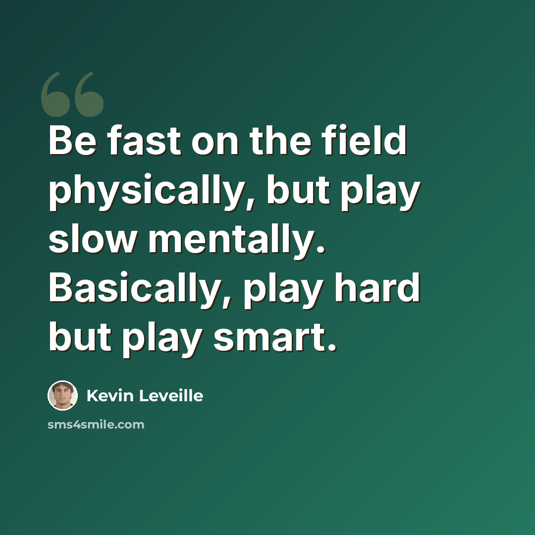 “Be fast on the field physically, but play slow mentally. Basically, play hard but play smart.” quote by Kevin Leveille