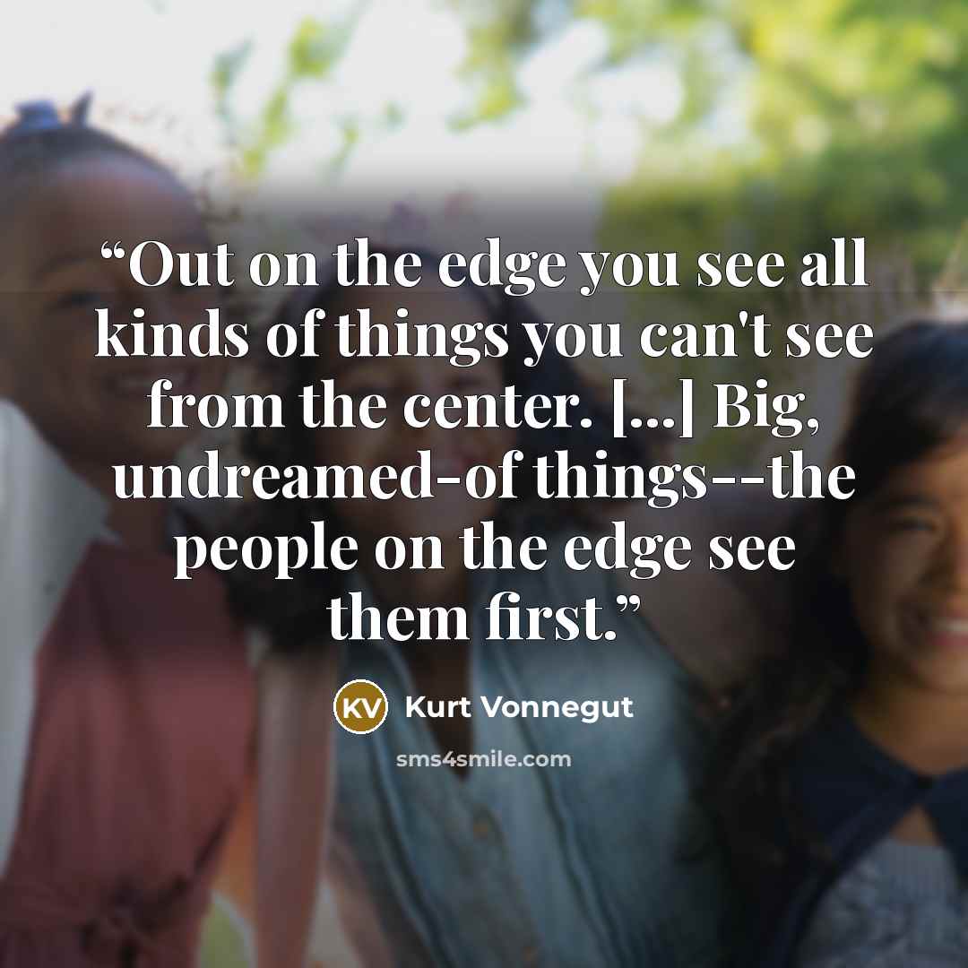 “Out on the edge you see all kinds of things you can't see from the center. [...] Big, undreamed-of things--the people on the edge see them first.” quote by Kurt Vonnegut