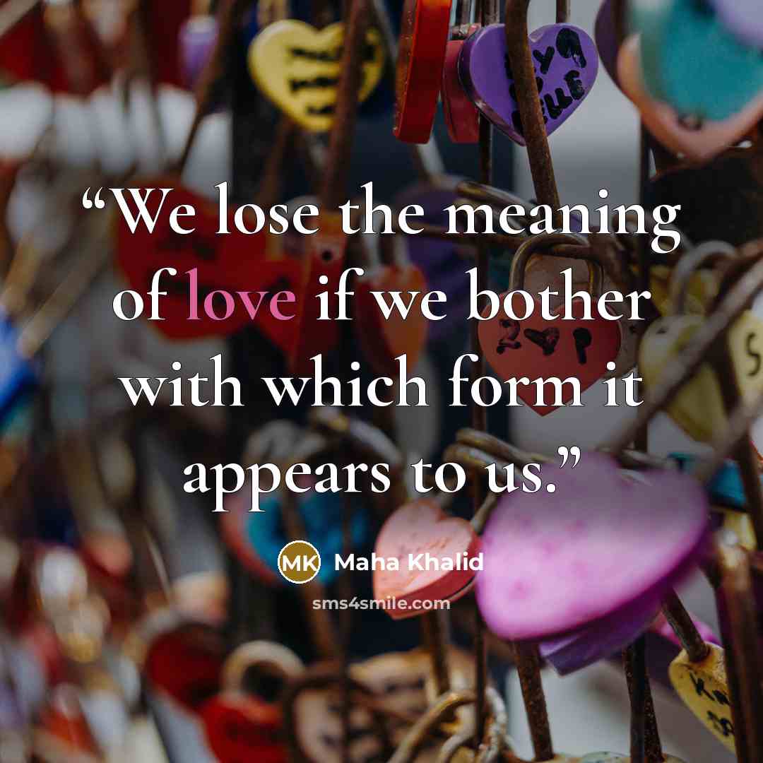 “We lose the meaning of love if we bother with which form it appears to us.” quote by Maha Khalid