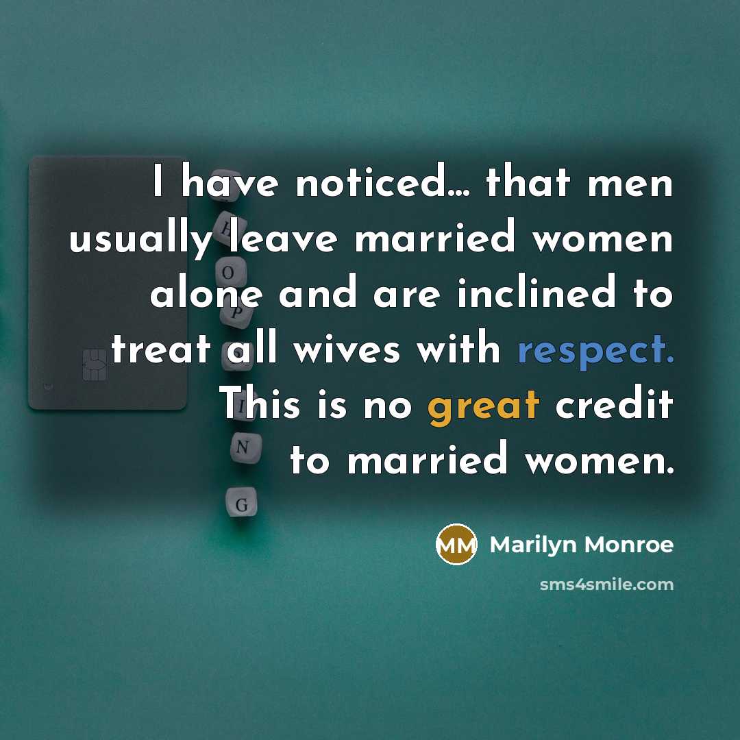 “I have noticed... that men usually leave married women alone and are inclined to treat all wives with respect. This is no great credit to married women.” quote by Marilyn Monroe
