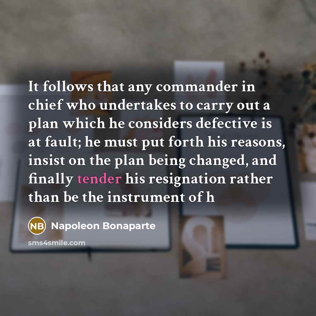 “It follows that any commander in chief who undertakes to carry out a plan which he considers defective is at fault; he must put forth his reasons, insist on the plan being changed, and finally tender his resignation rather than be the instrument of h” quote by Napoleon Bonaparte