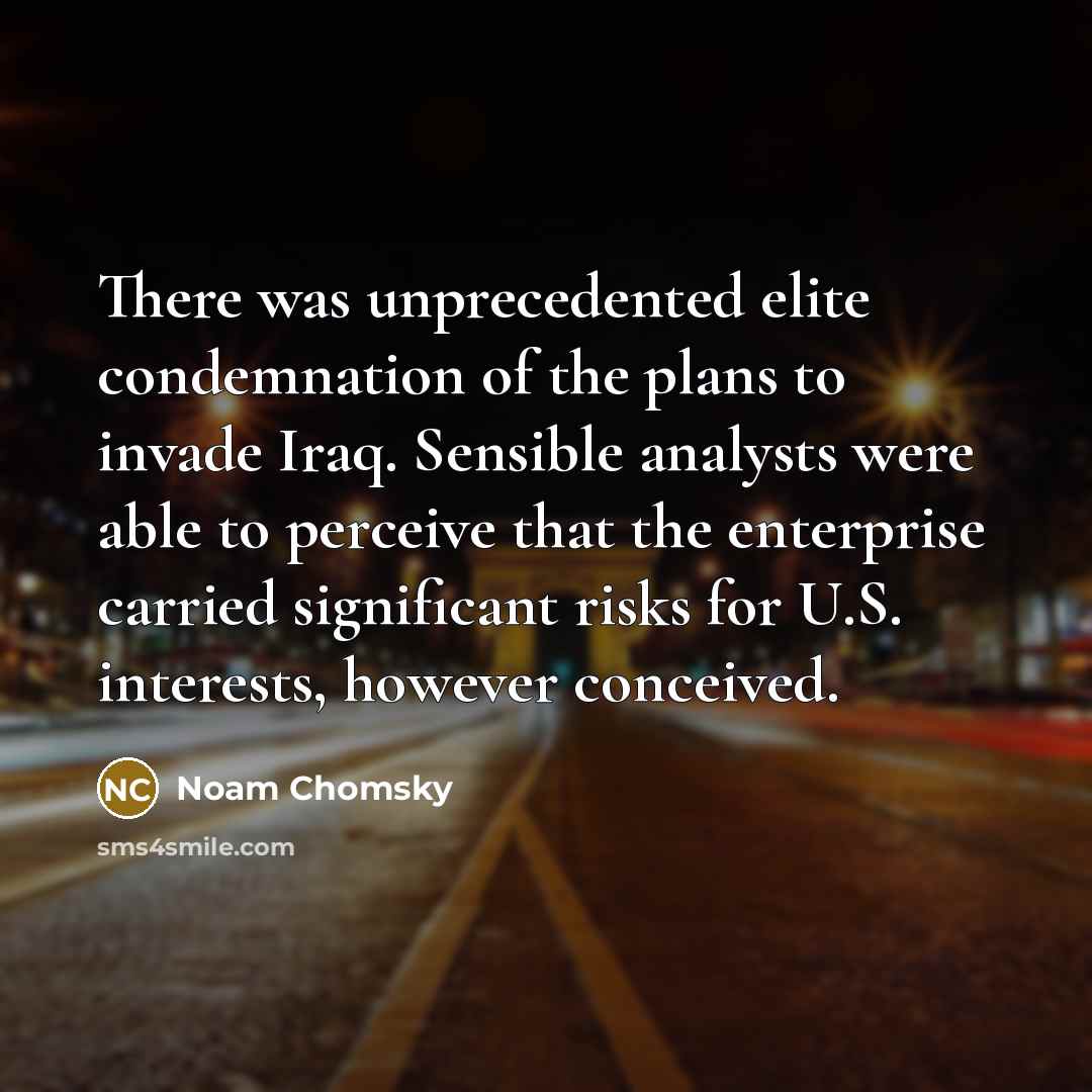 “There was unprecedented elite condemnation of the plans to invade Iraq. Sensible analysts were able to perceive that the enterprise carried significant risks for U.S. interests, however conceived.” quote by Noam Chomsky