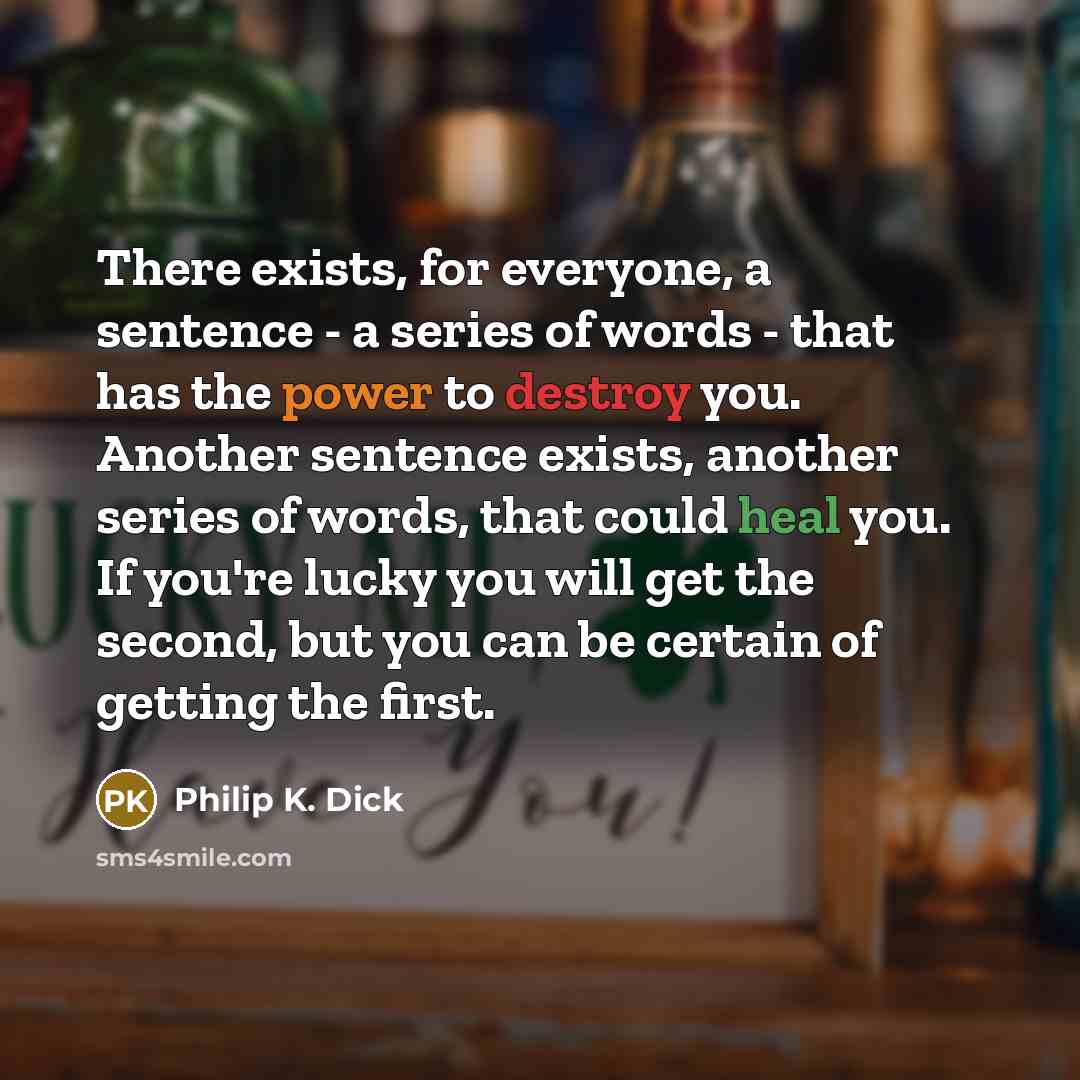 “There exists, for everyone, a sentence - a series of words - that has the power to destroy you. Another sentence exists, another series of words, that could heal you. If you're lucky you will get the second, but you can be certain of getting the first.” quote by Philip K. Dick